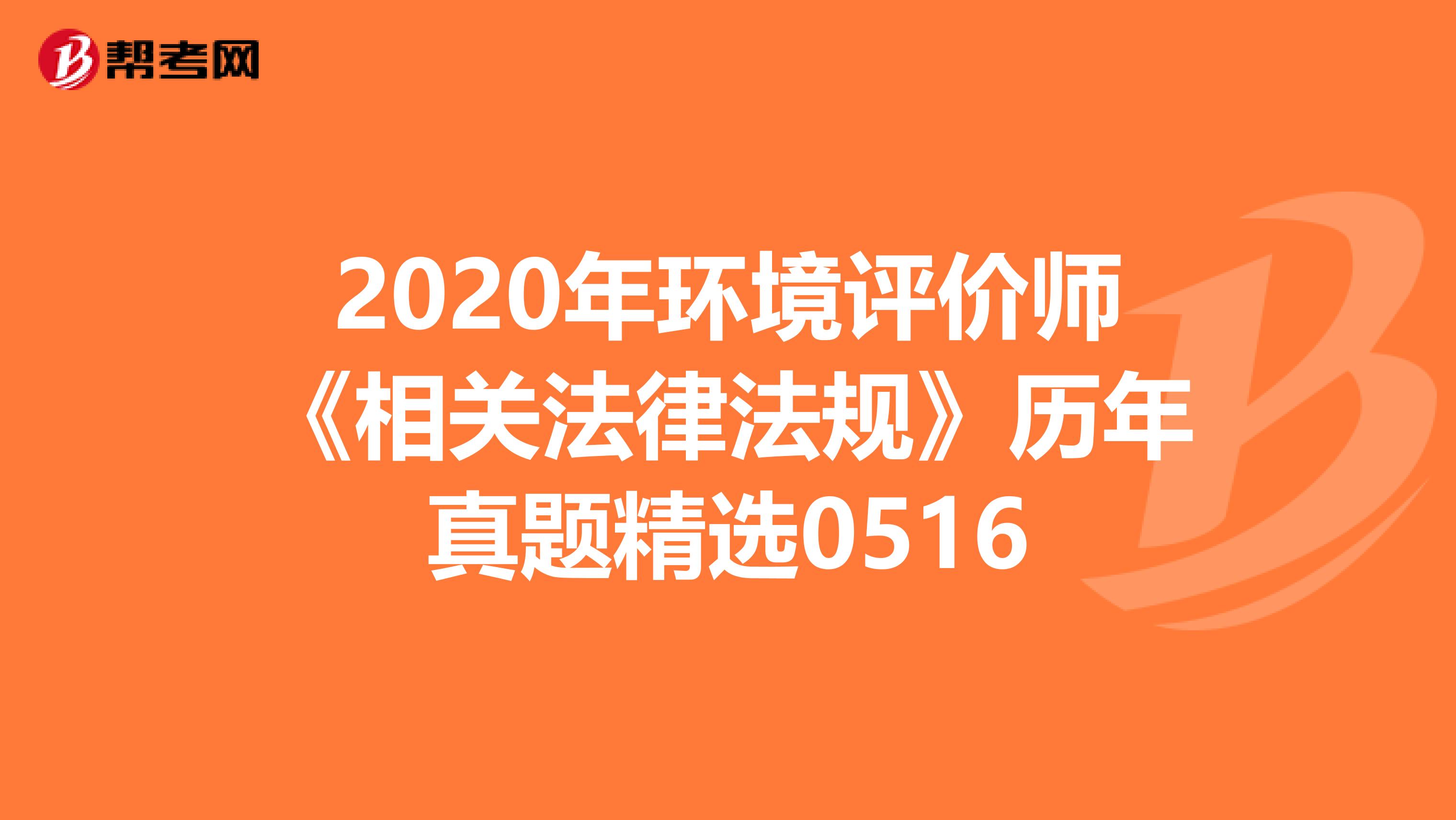 2020年环境评价师《相关法律法规》历年真题精选0516