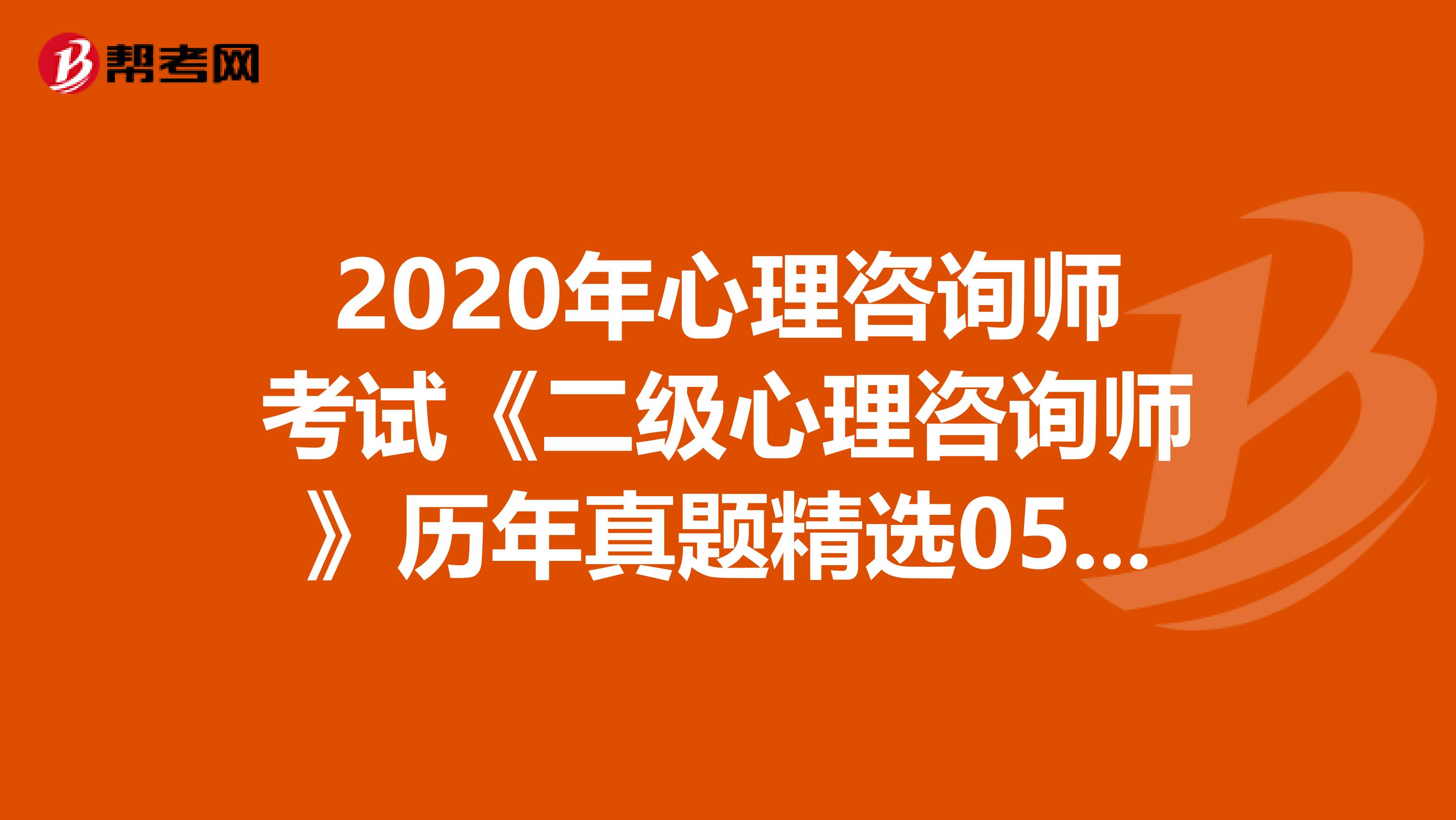2020年心理咨询师考试《二级心理咨询师》历年真题精选0516