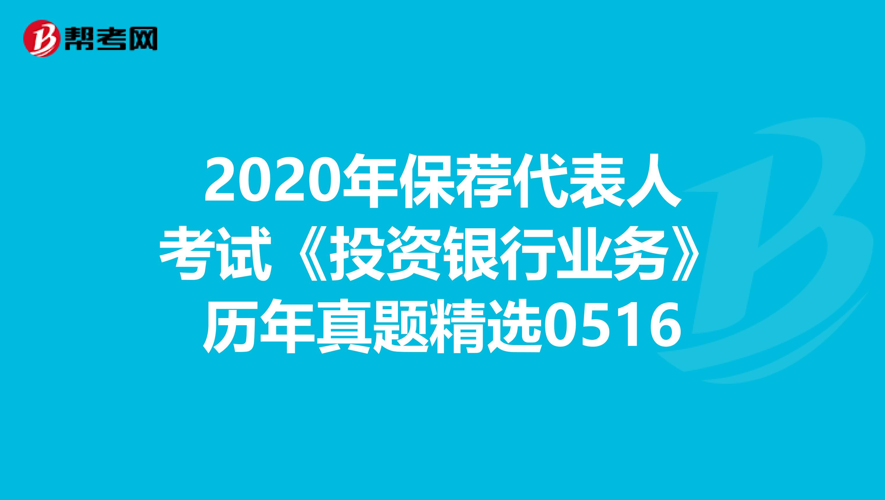 2020年保荐代表人考试《投资银行业务》历年真题精选0516