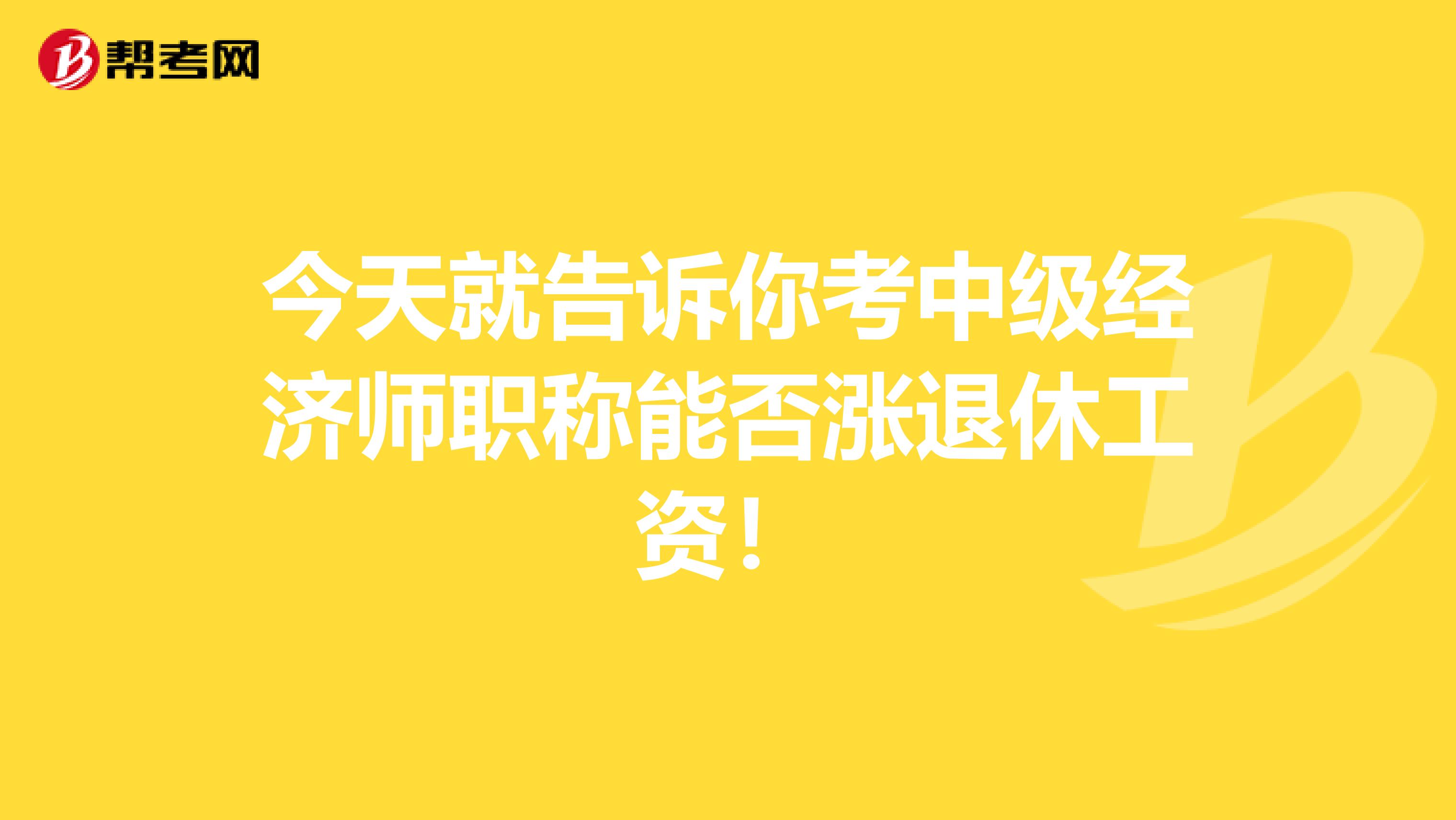 今天就告诉你考中级经济师职称能否涨退休工资！