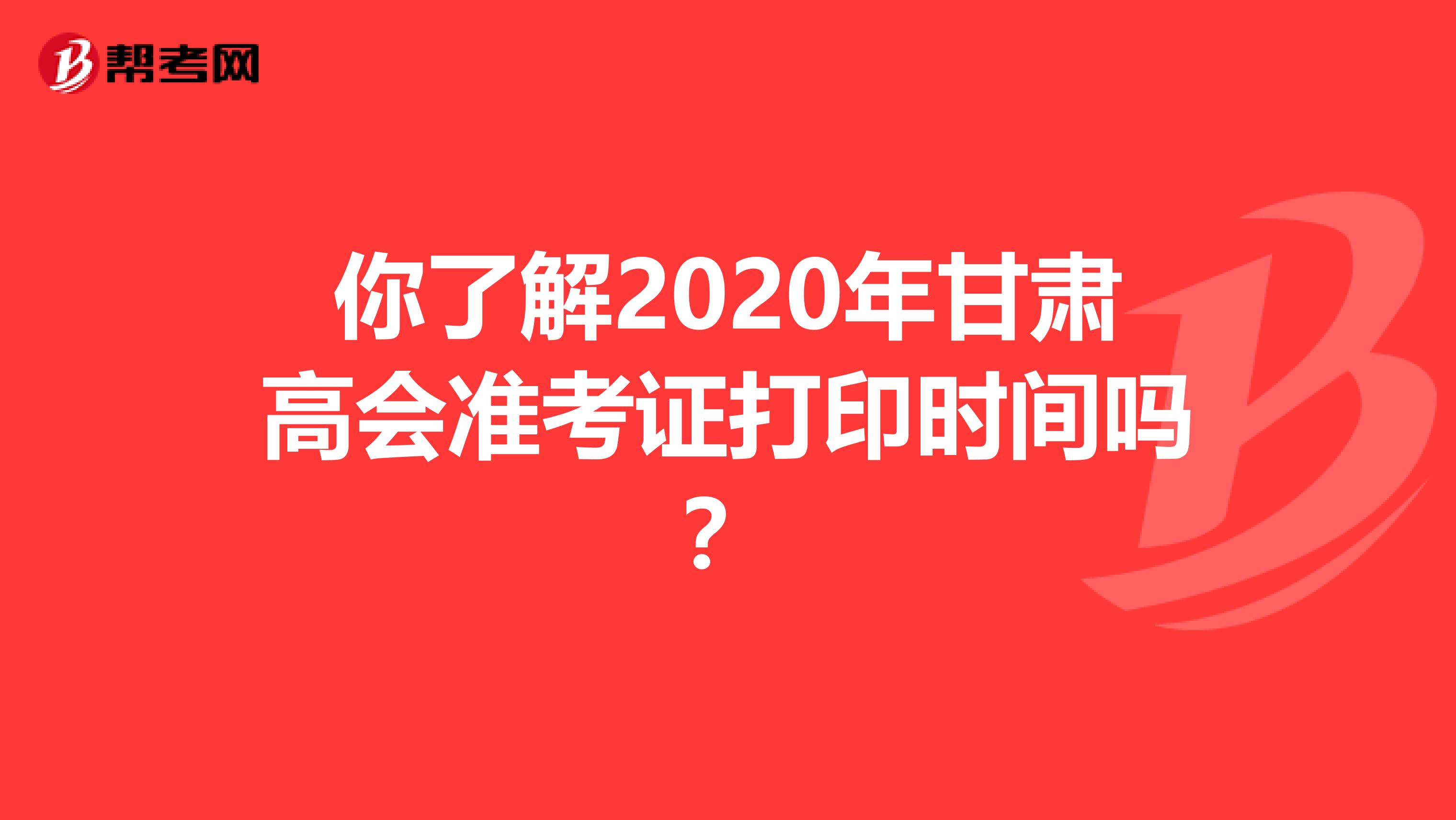 你了解2020年甘肃高会准考证打印时间吗？