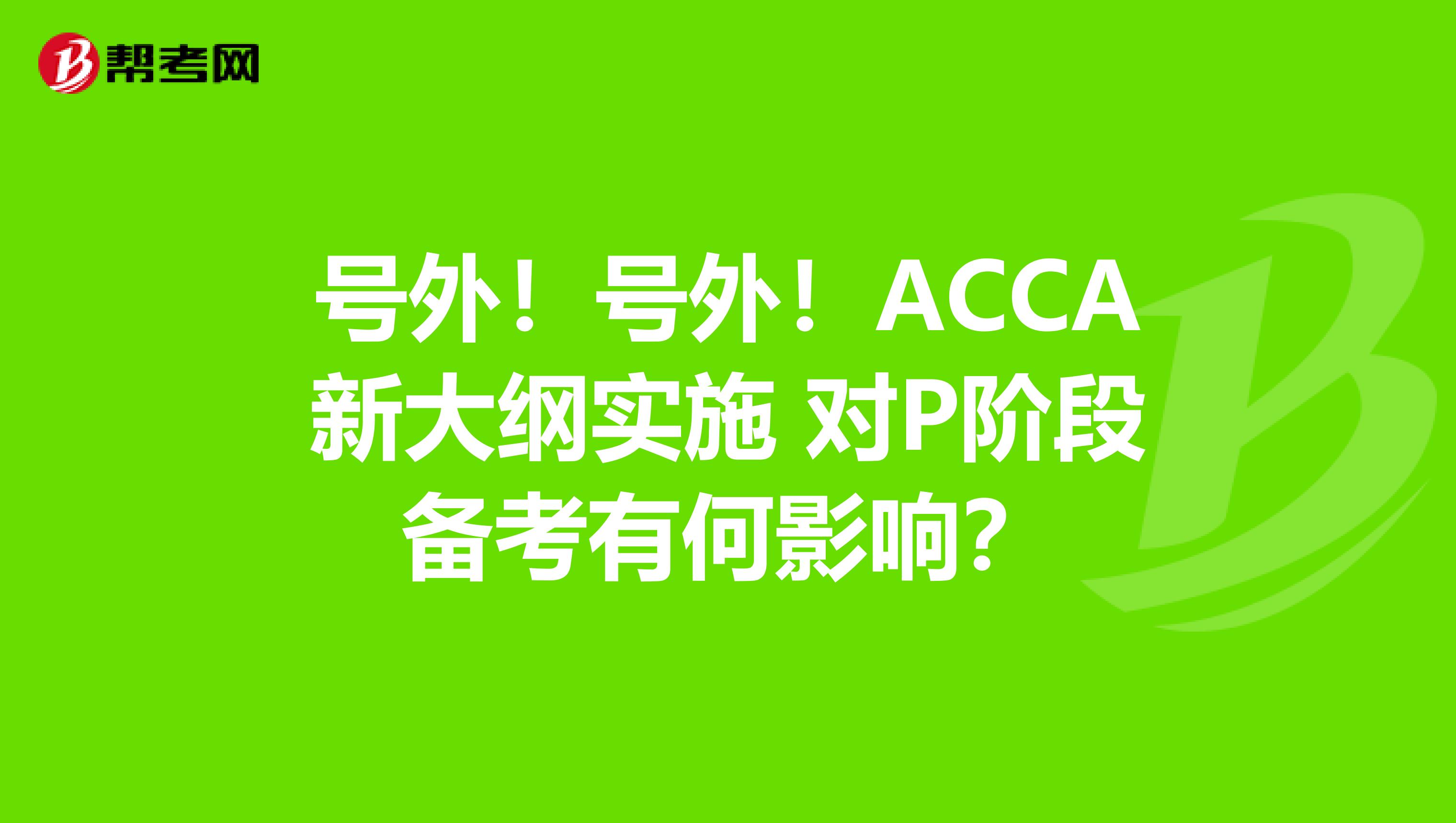 号外！号外！ACCA新大纲实施 对P阶段备考有何影响？