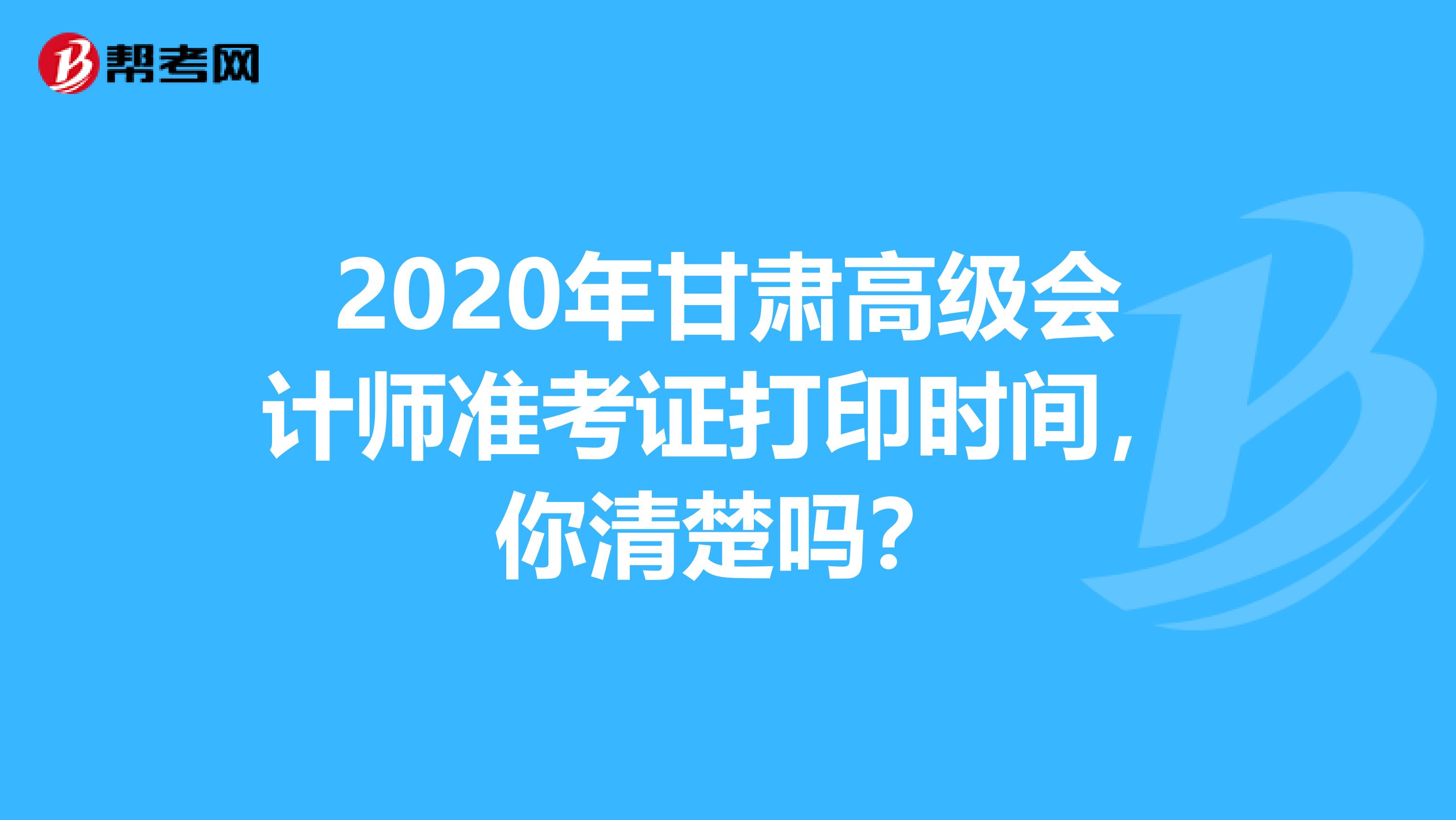 2020年甘肃高级会计师准考证打印时间，你清楚吗？