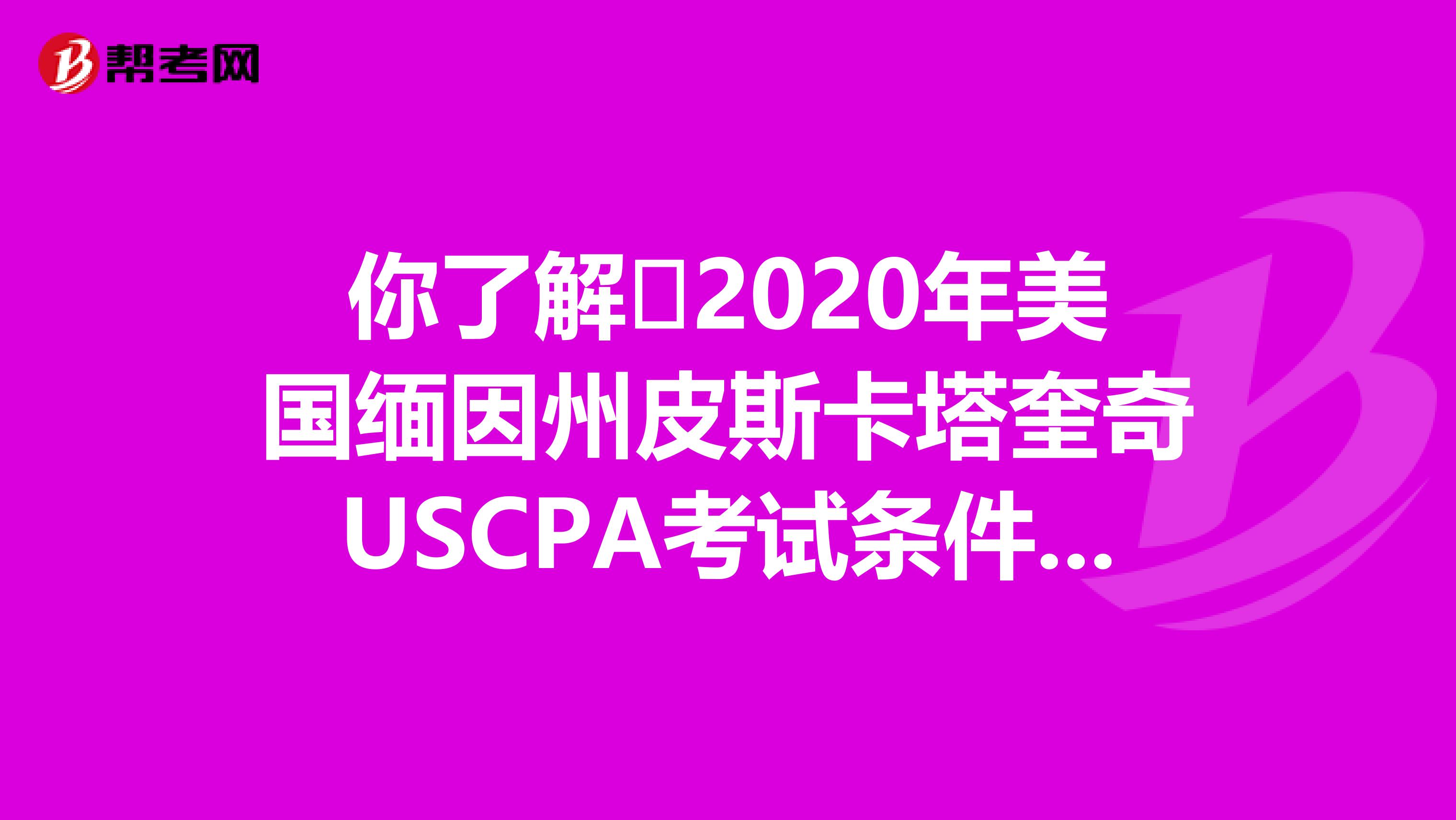 你了解​2020年美国缅因州皮斯卡塔奎奇USCPA考试条件吗？