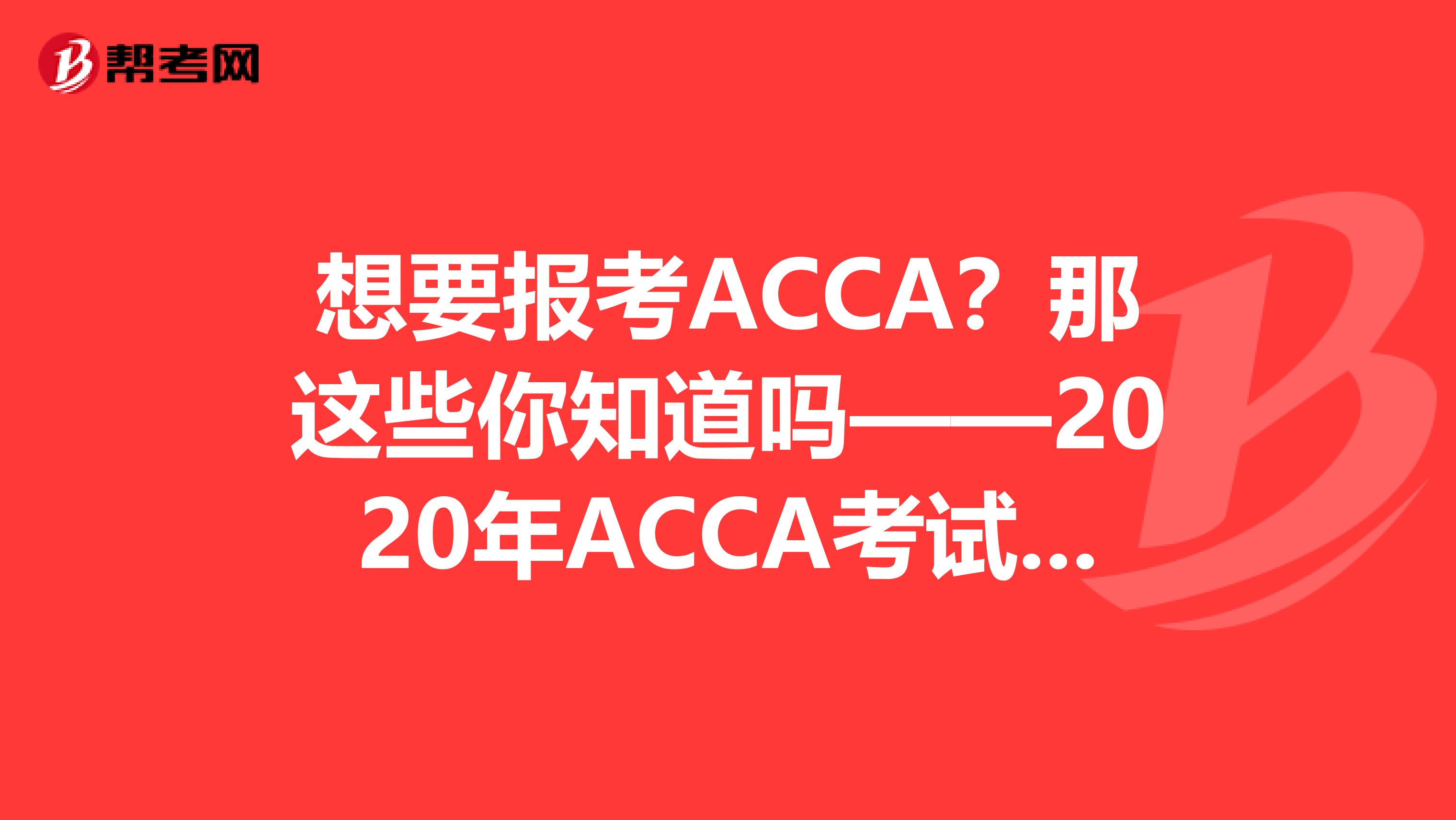 想要报考ACCA？那这些你知道吗——2020年ACCA考试安排及免考政策