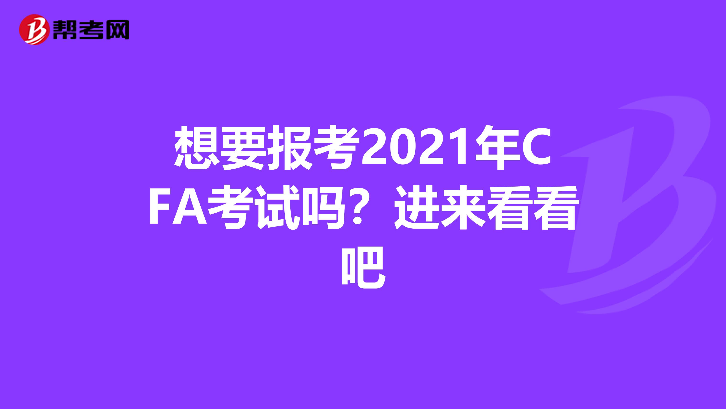 想要报考2021年CFA考试吗？进来看看吧