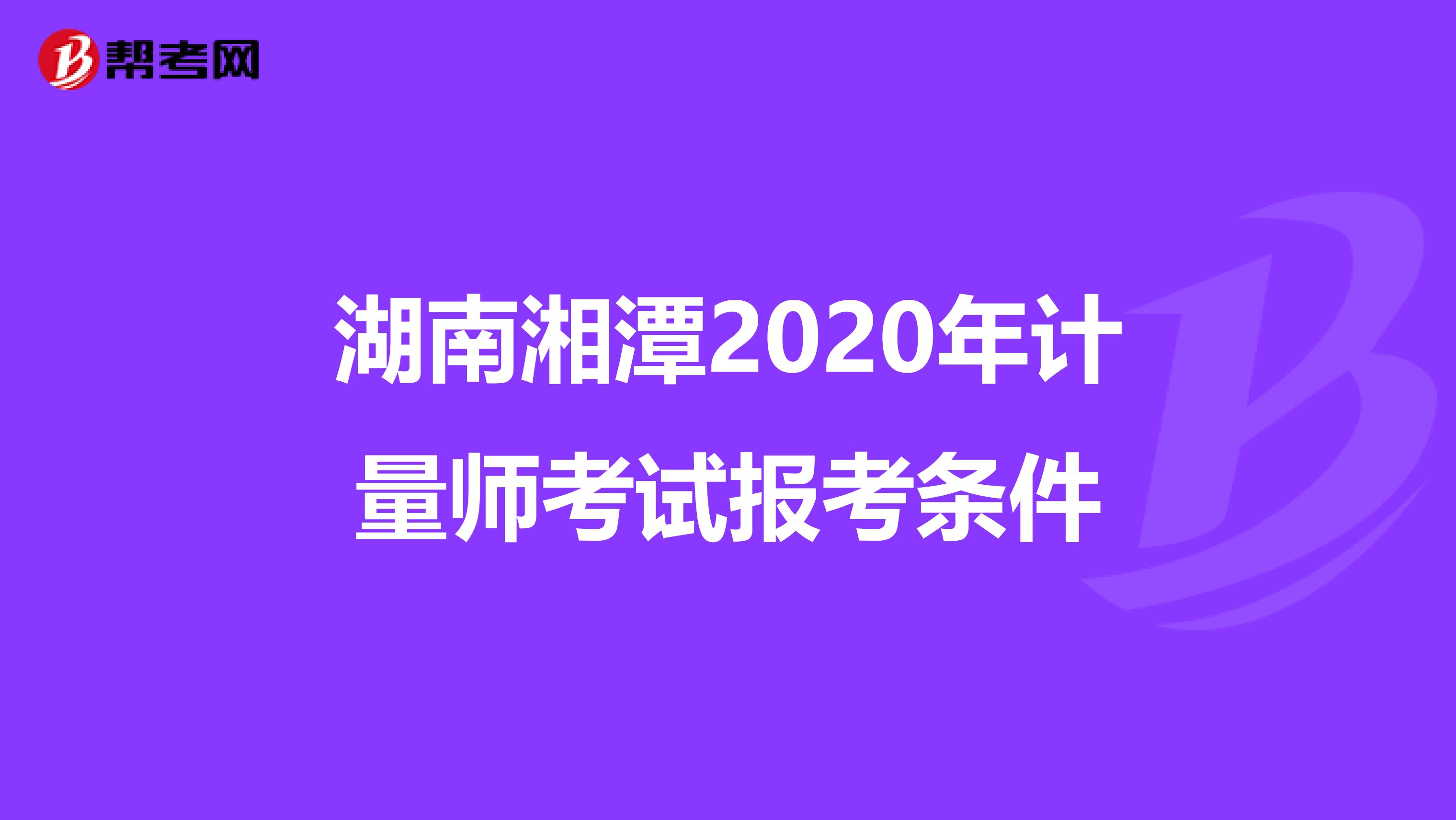 湖南湘潭2020年计量师考试报考条件