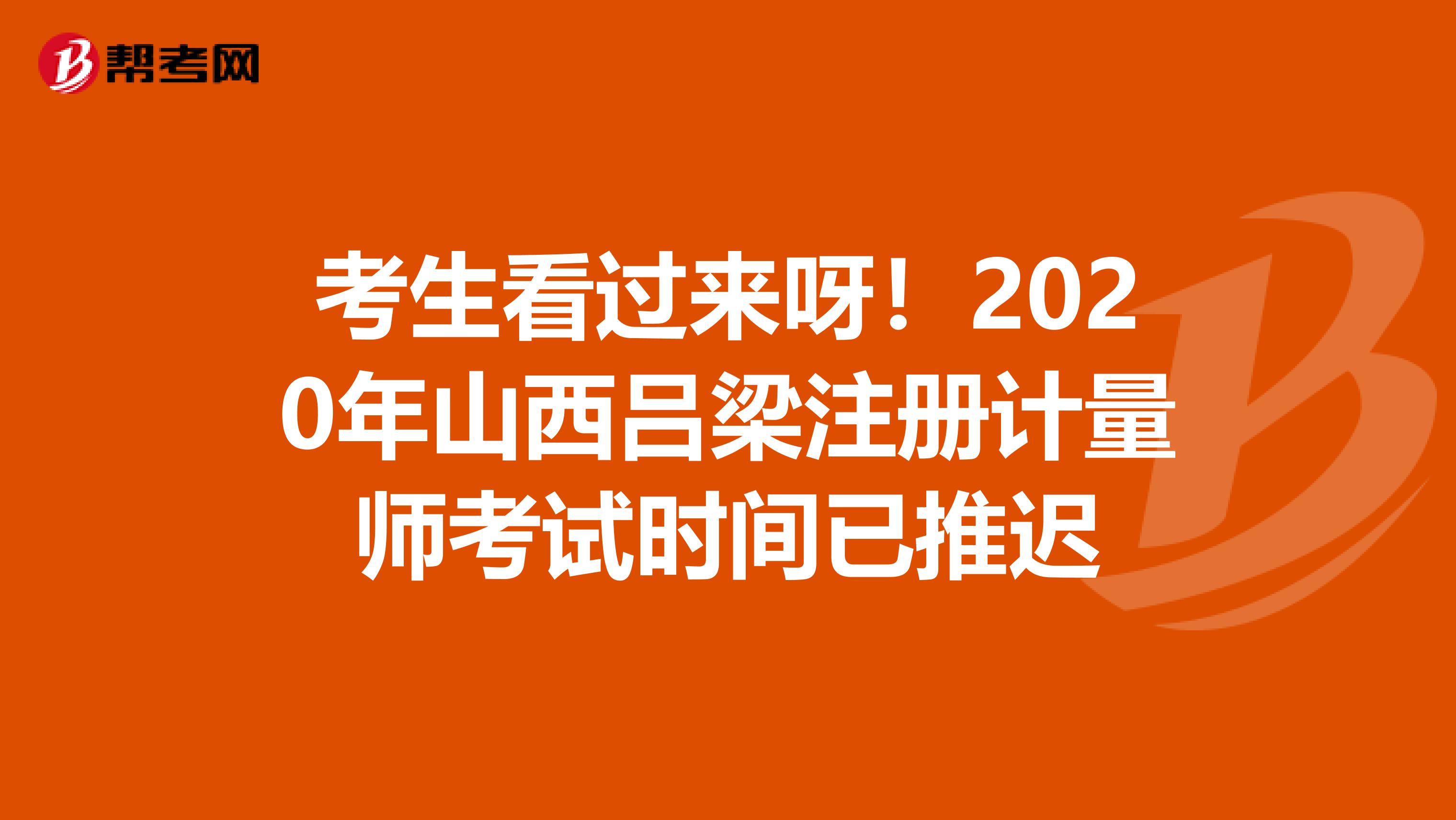 考生看过来呀！2020年山西吕梁注册计量师考试时间已推迟