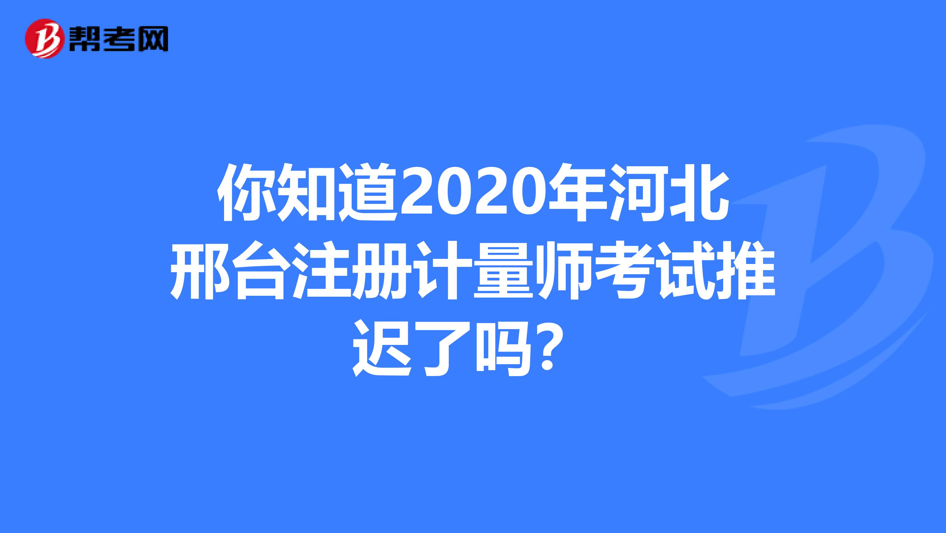 你知道2020年河北邢臺注冊計量師考試推遲了嗎？