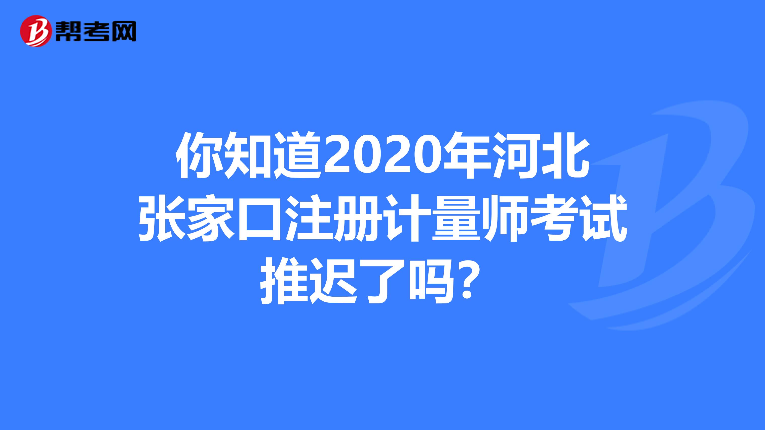 你知道2020年河北張家口注冊計量師考試推遲了嗎？