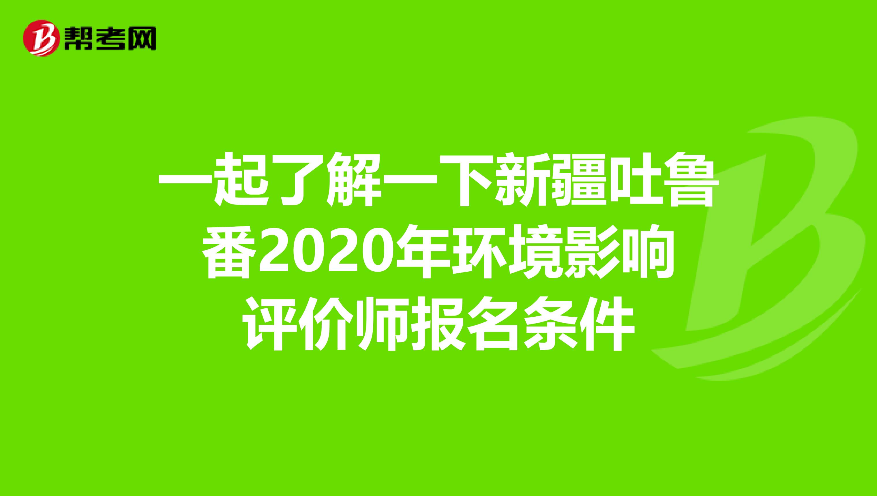 一起了解一下新疆吐鲁番2020年环境影响评价师报名条件