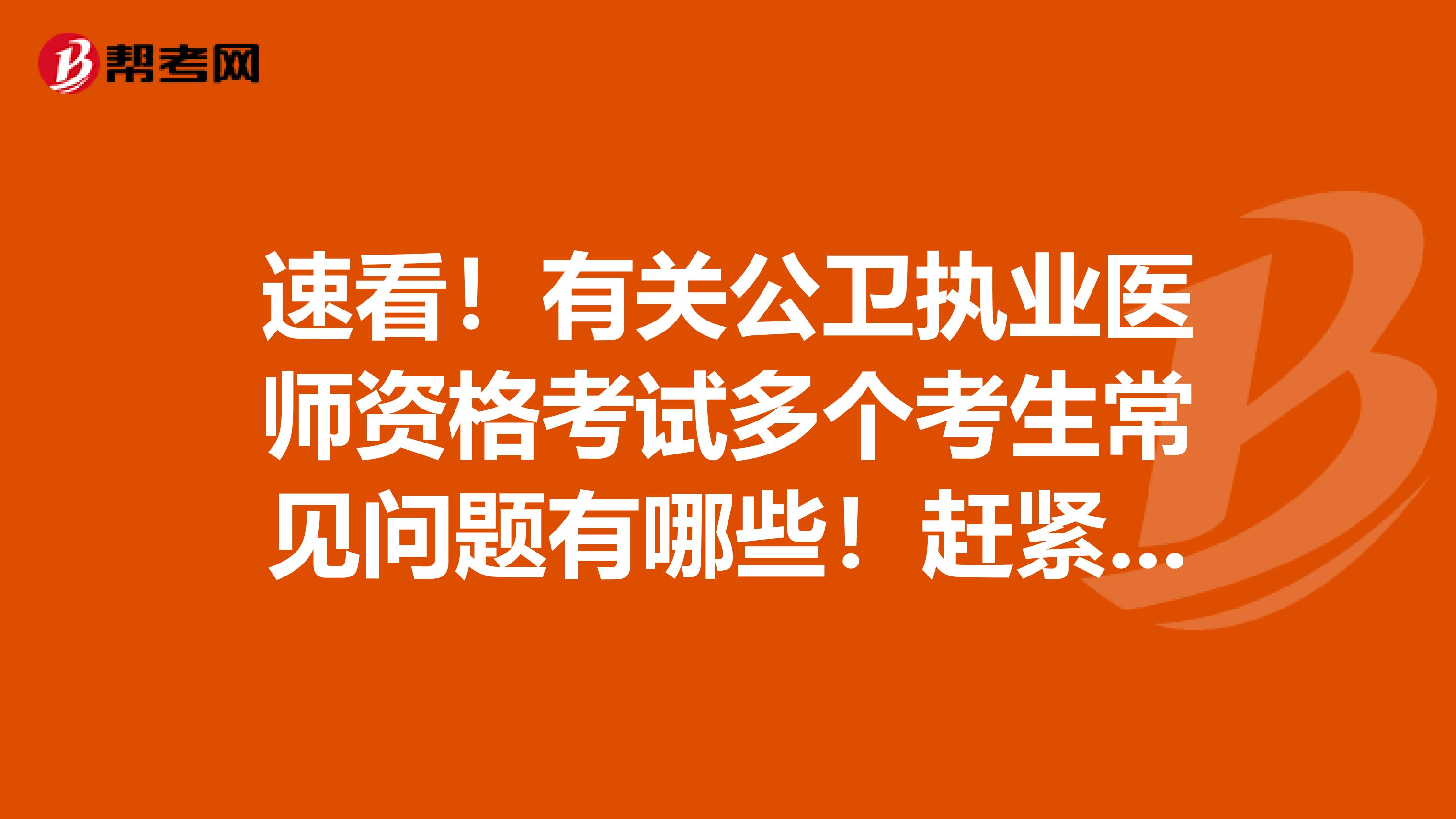 速看！有關(guān)公衛(wèi)執(zhí)業(yè)醫(yī)師資格考試多個考生常見問題有哪些！趕緊看看！