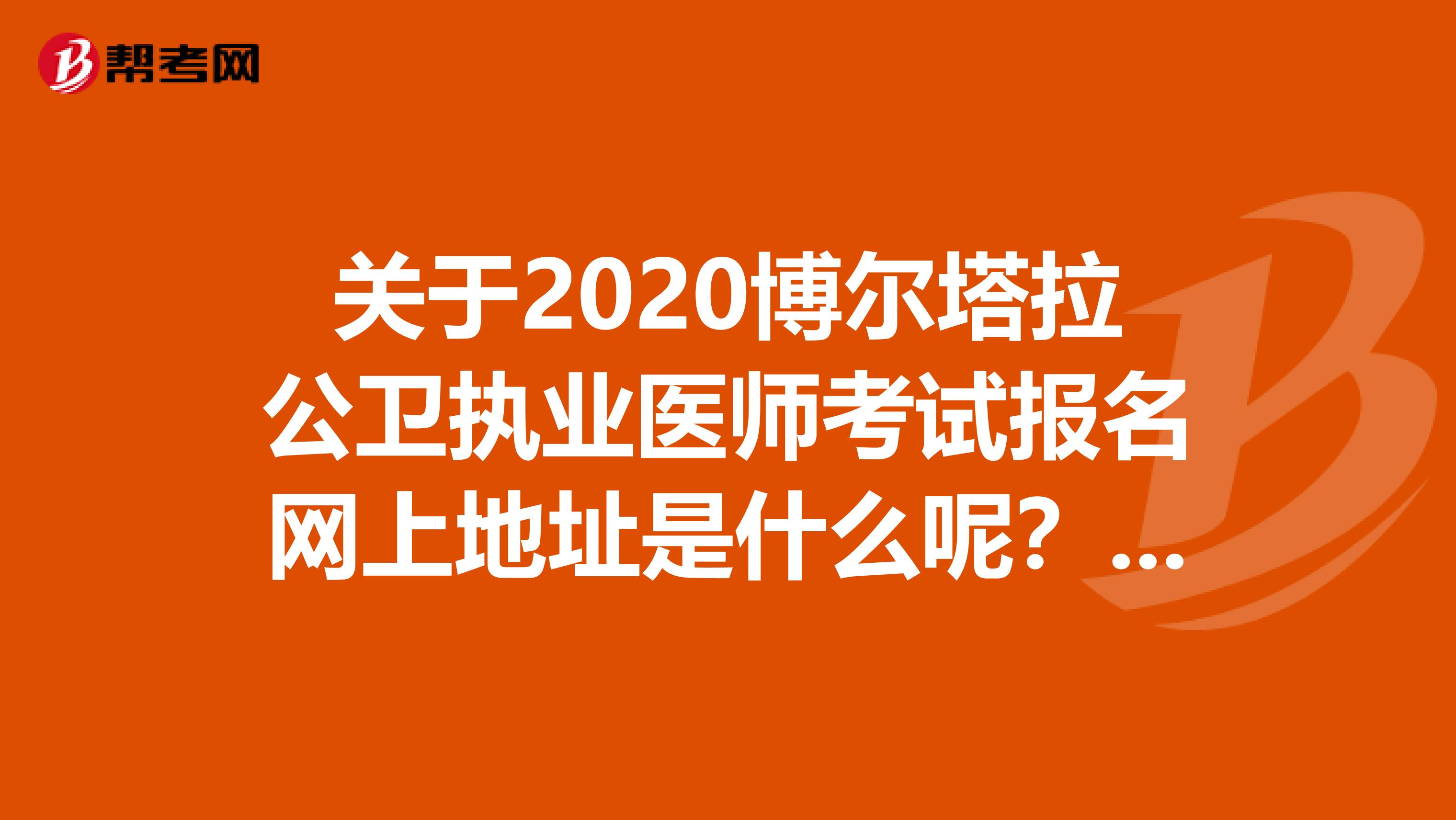 关于2020博尔塔拉公卫执业医师考试报名网上地址是什么呢？来看看吧！