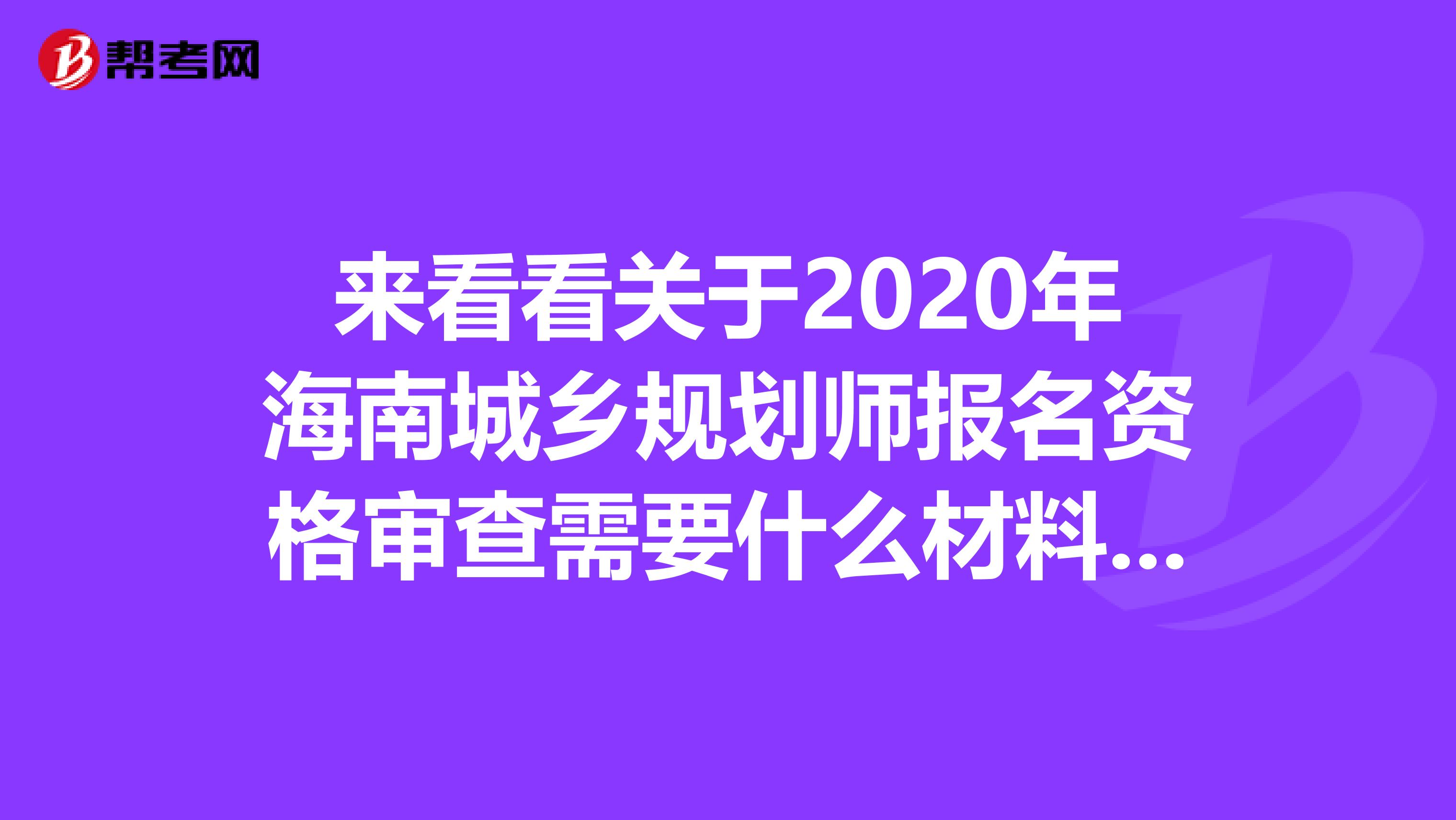 来看看关于2020年海南城乡规划师报名资格审查需要什么材料呢？