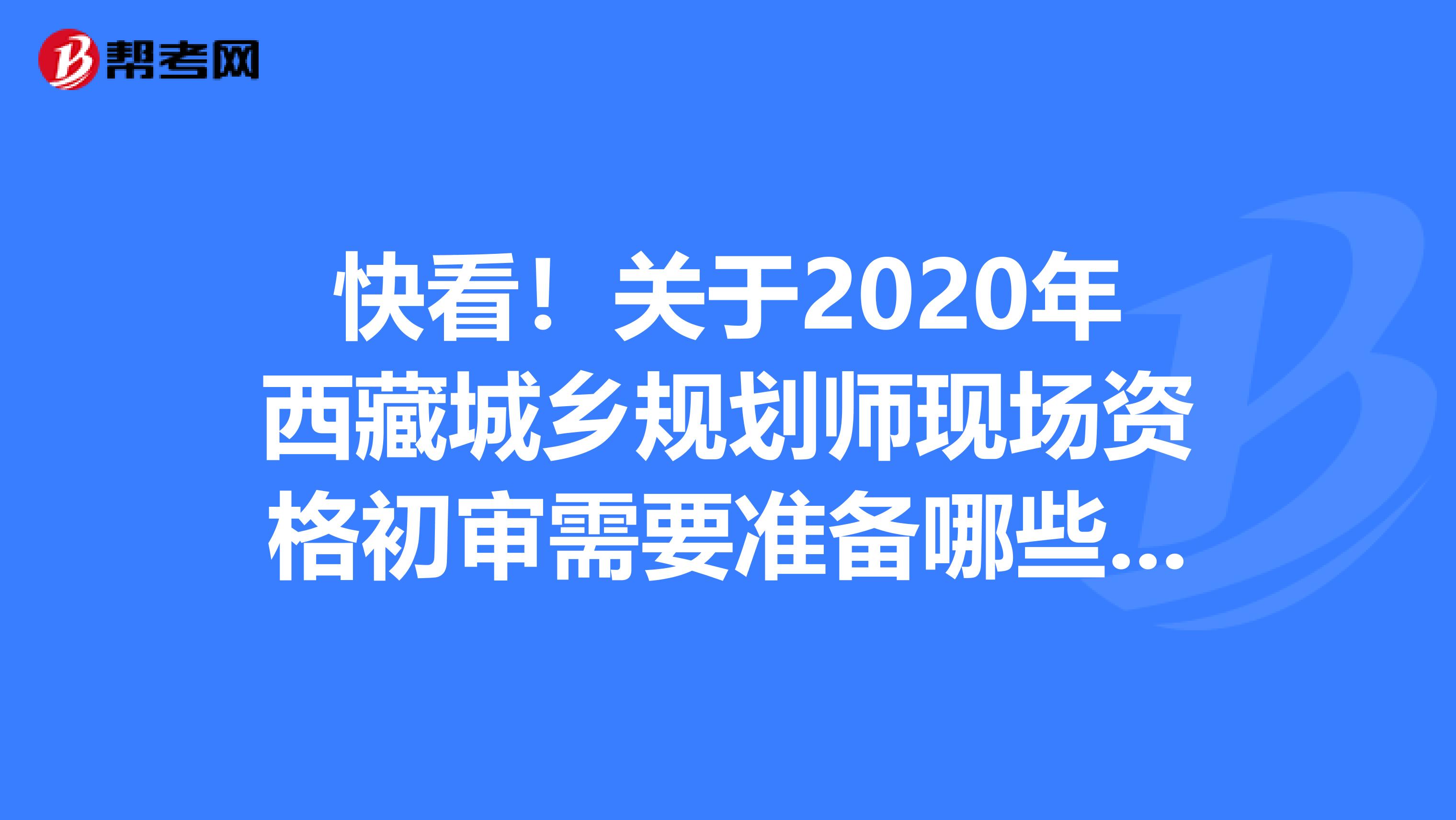 快看！关于2020年西藏城乡规划师现场资格初审需要准备哪些材料呢？