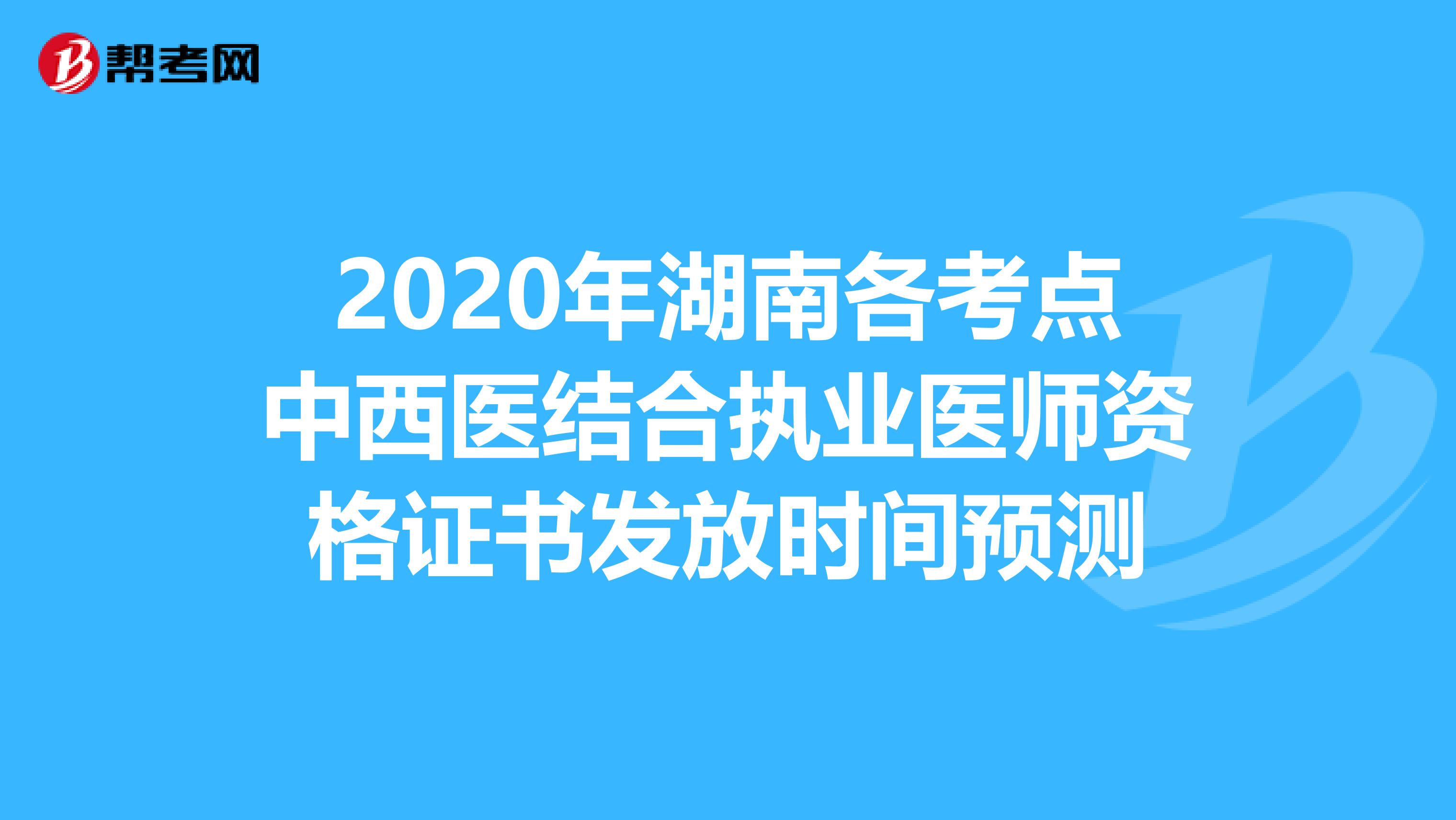 2020年湖南各考點中西醫結合執業醫師資格證書發放時間預測