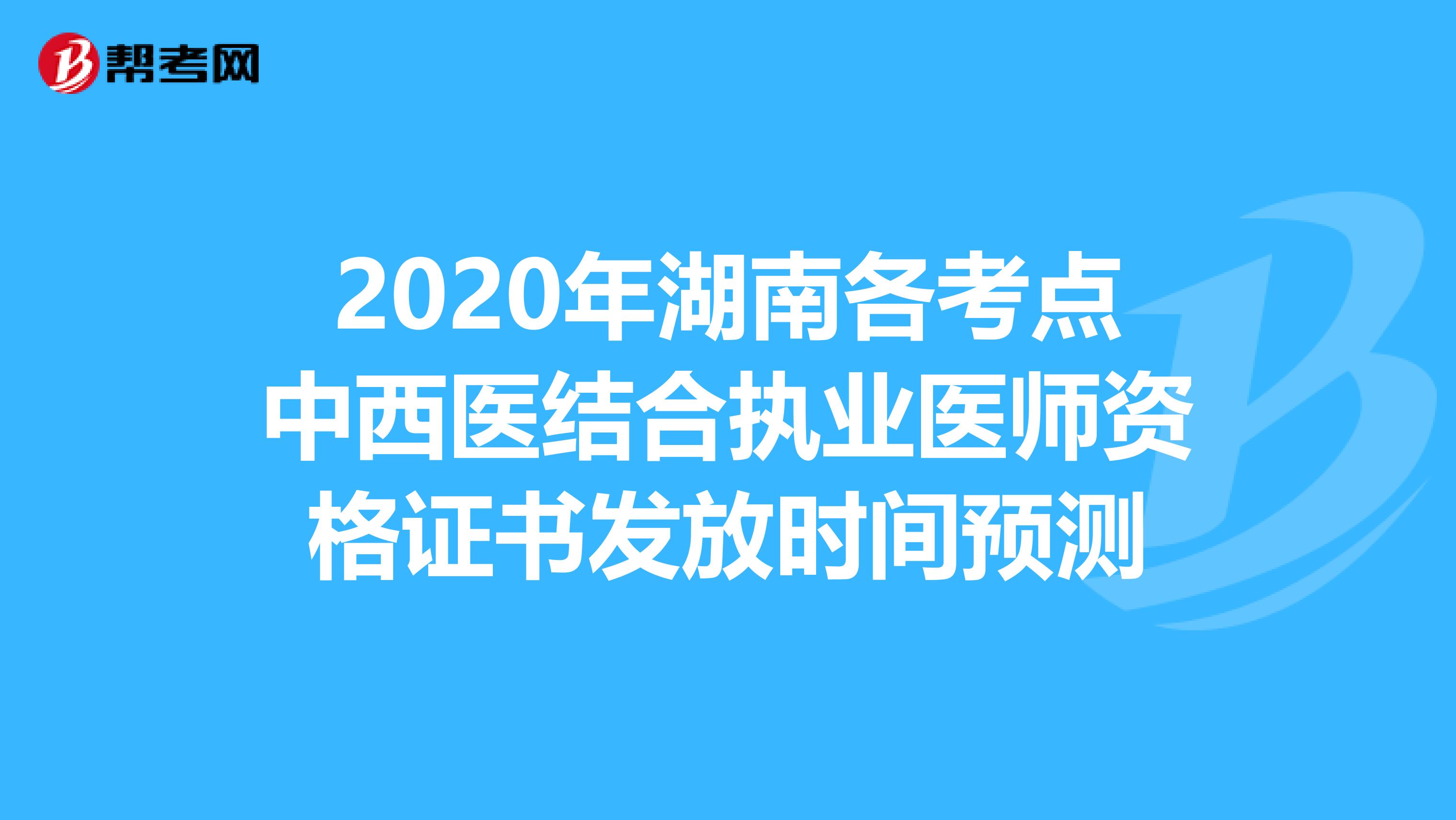 2020年湖南各考点中西医结合执业医师资格证书发放时间预测