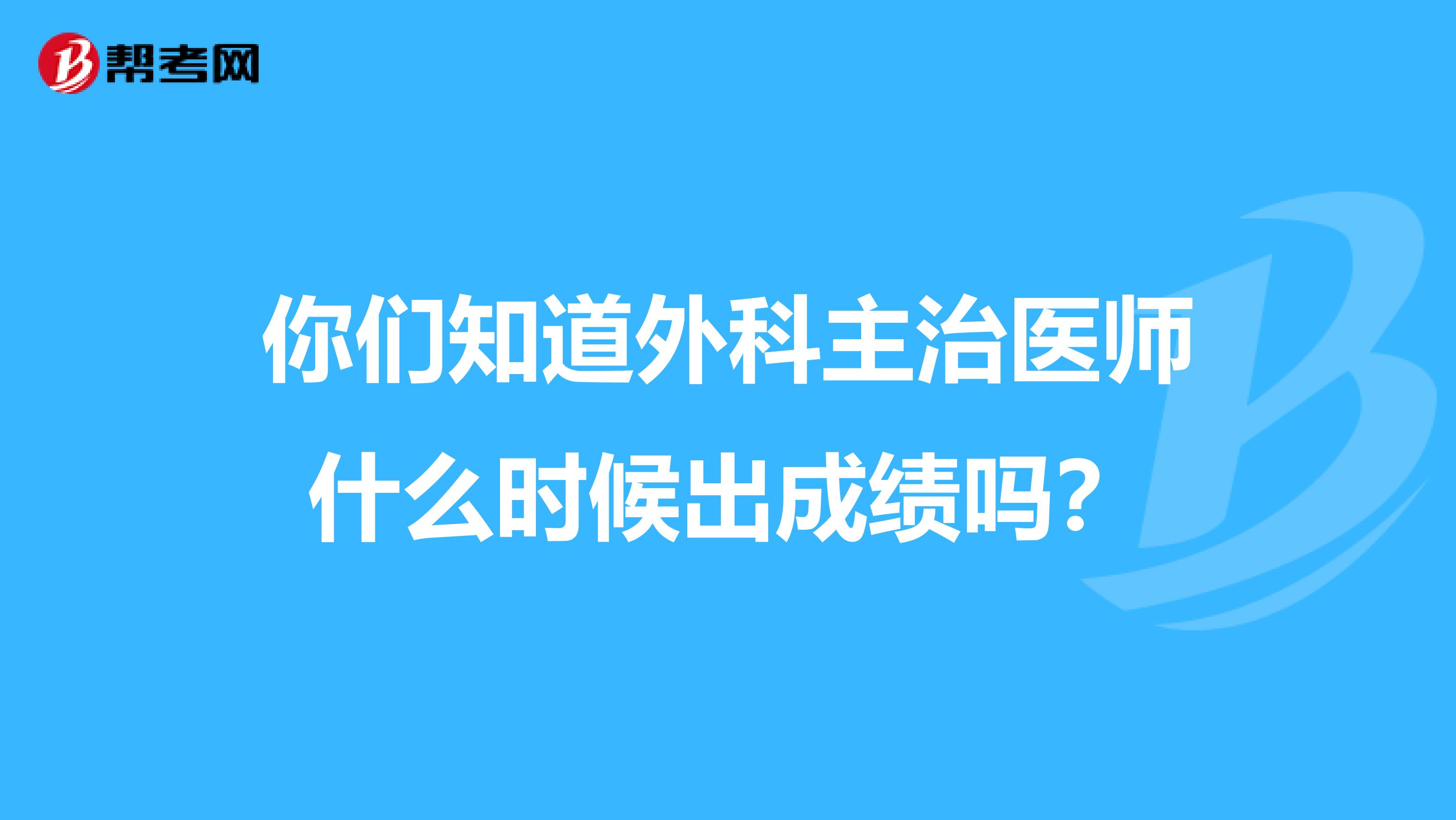 你们知道外科主治医师什么时候出成绩吗？