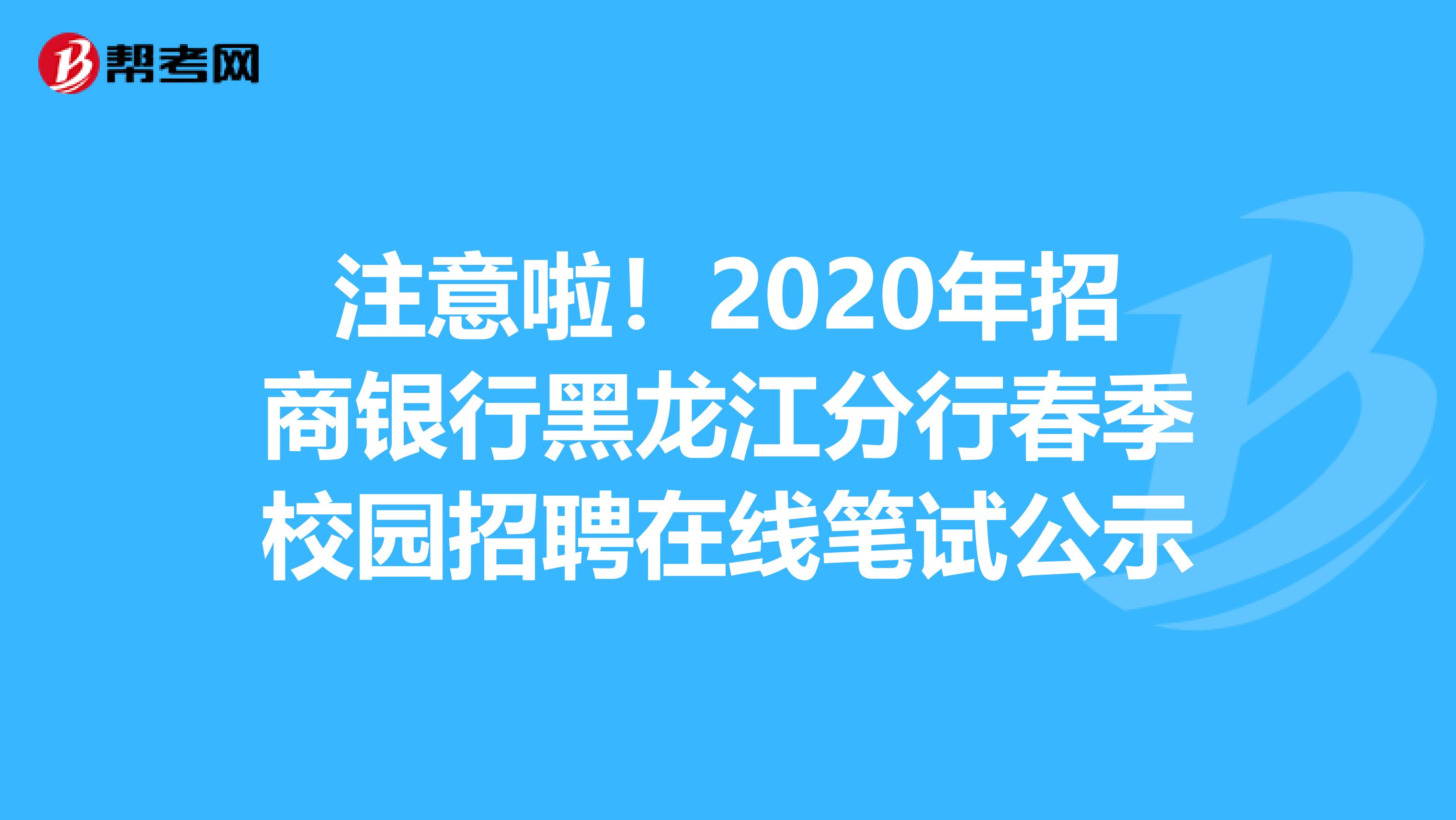 注意啦！2020年招商银行黑龙江分行春季校园招聘在线笔试公示