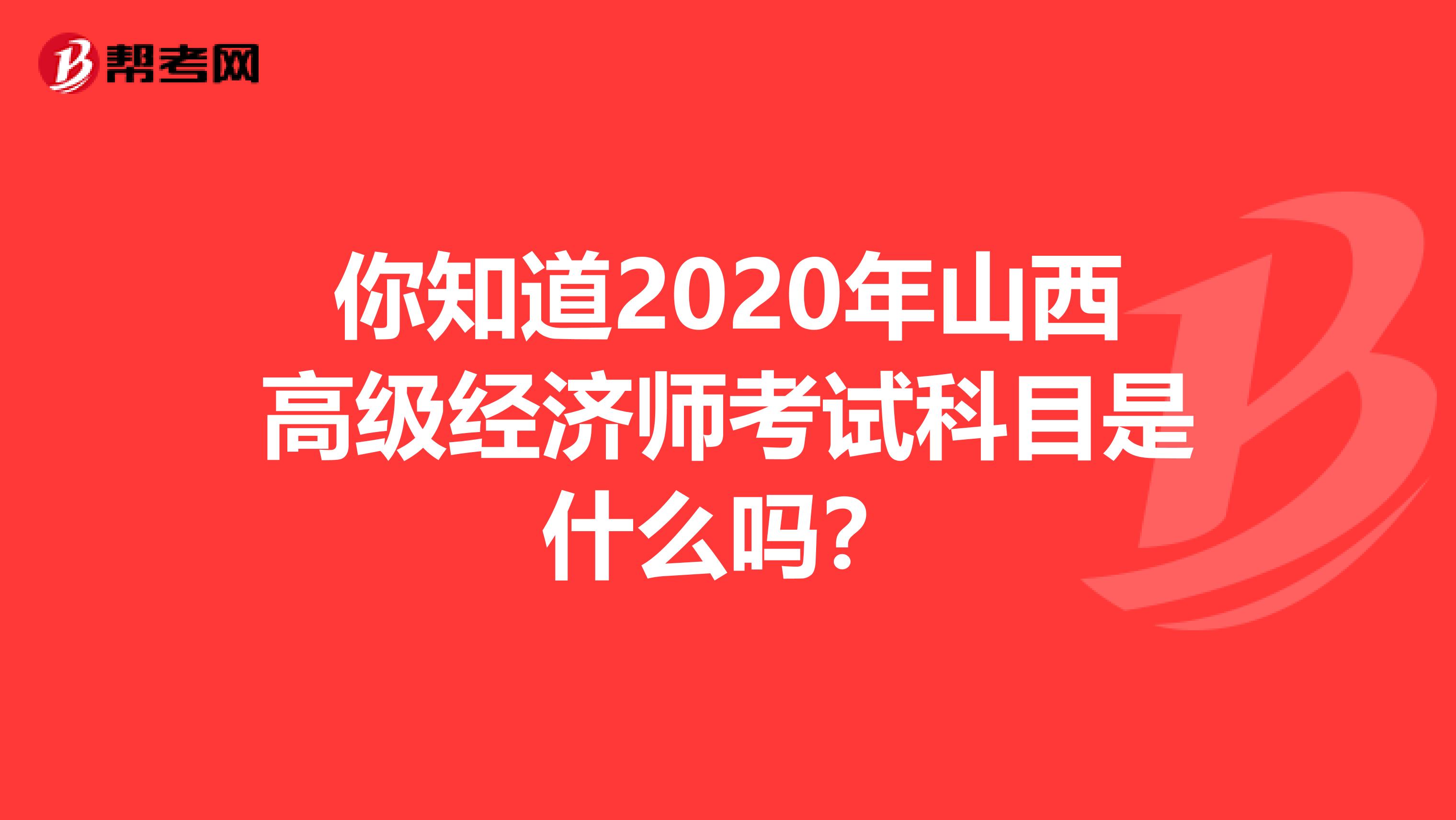 你知道2020年山西高级经济师考试科目是什么吗？