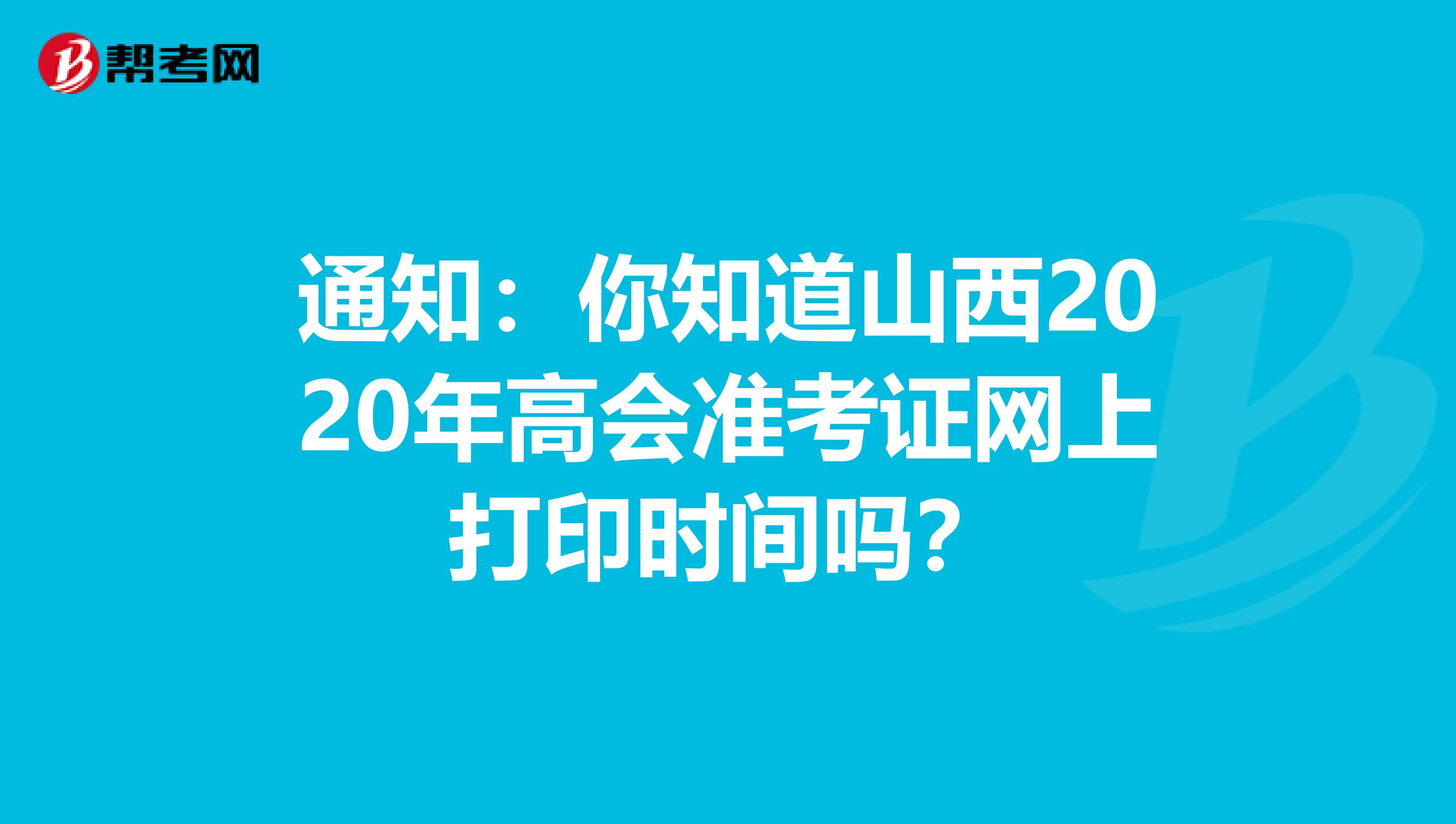 通知：你知道山西2020年高会准考证网上打印时间吗？