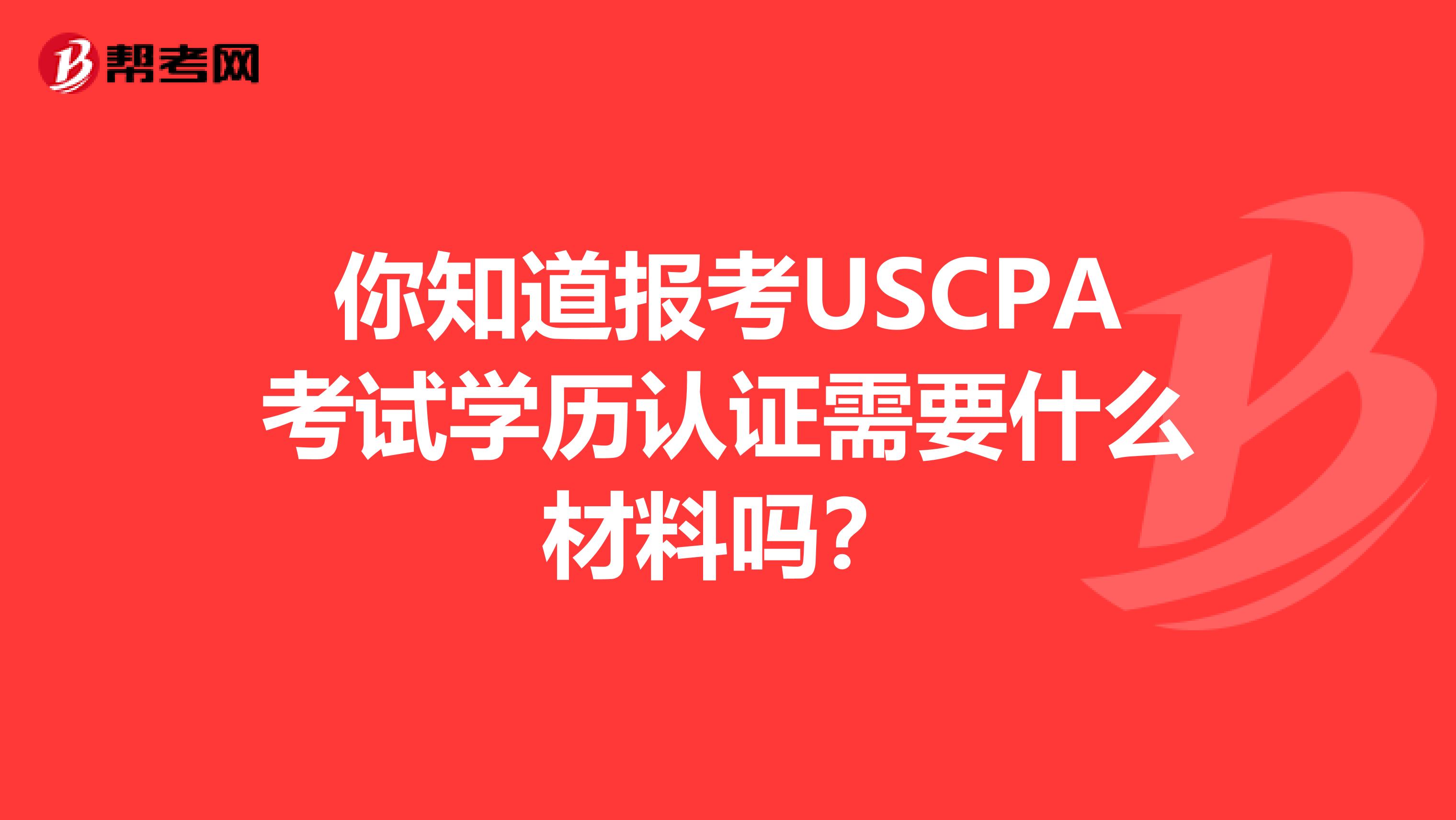 你知道报考USCPA考试学历认证需要什么材料吗？