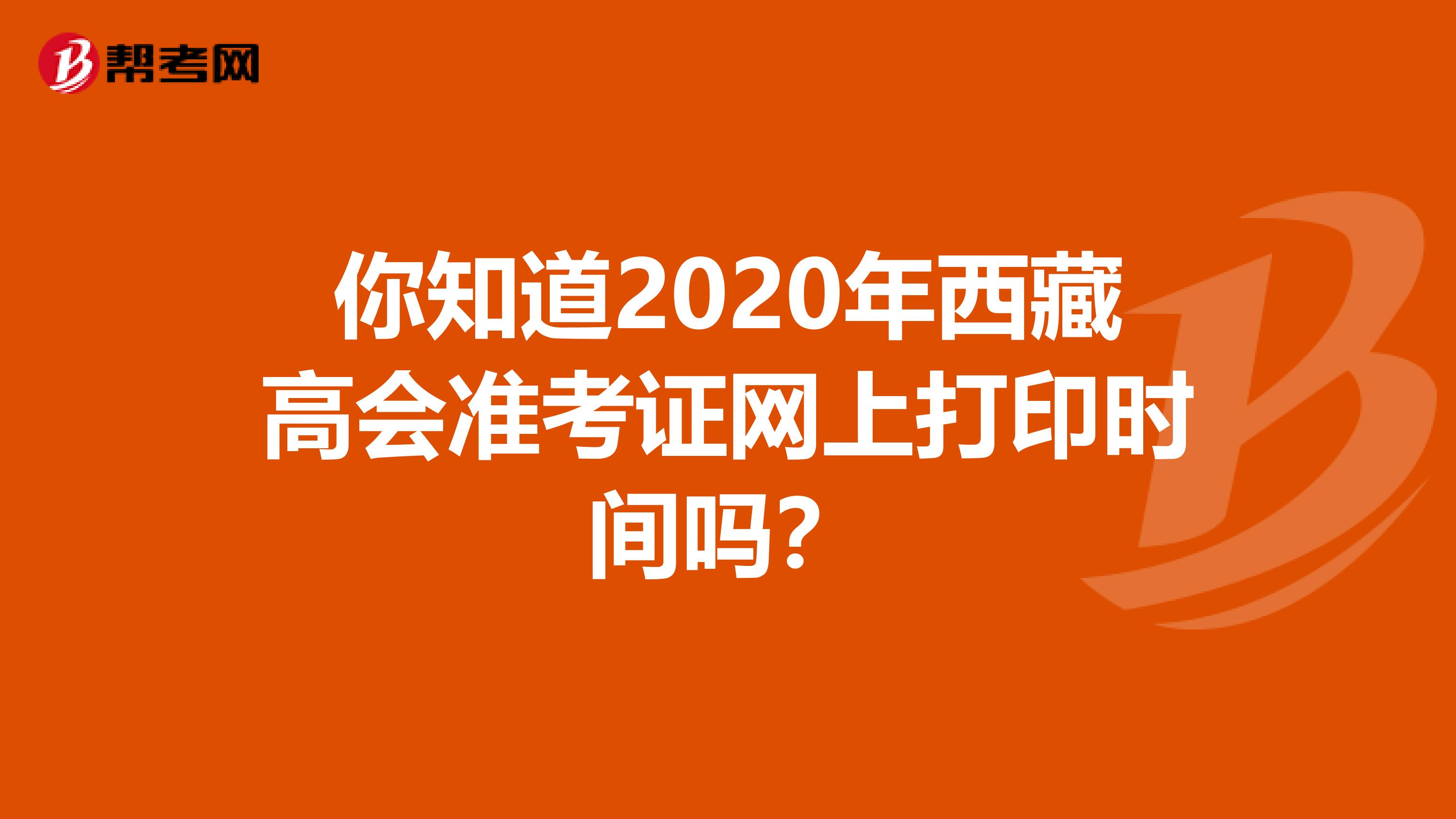你知道2020年西藏高会准考证网上打印时间吗？