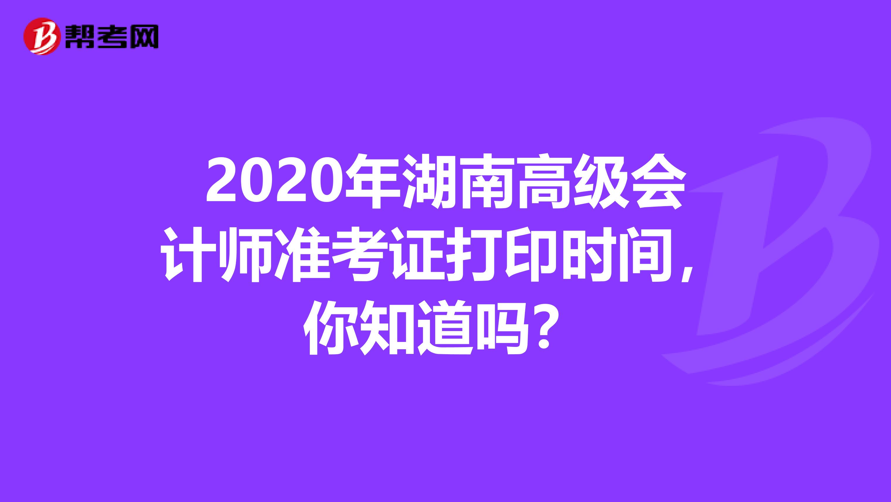 2020年湖南高级会计师准考证打印时间，你知道吗？