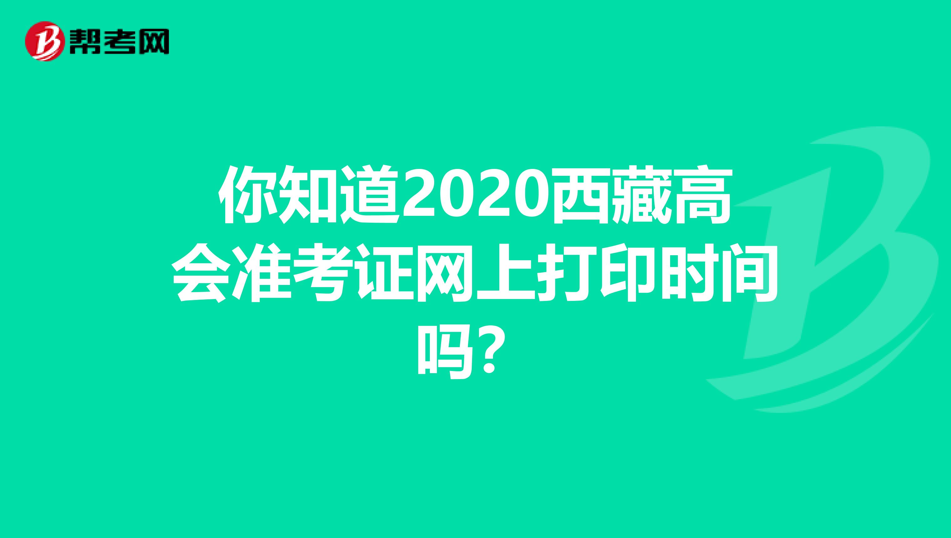 你知道2020西藏高会准考证网上打印时间吗？