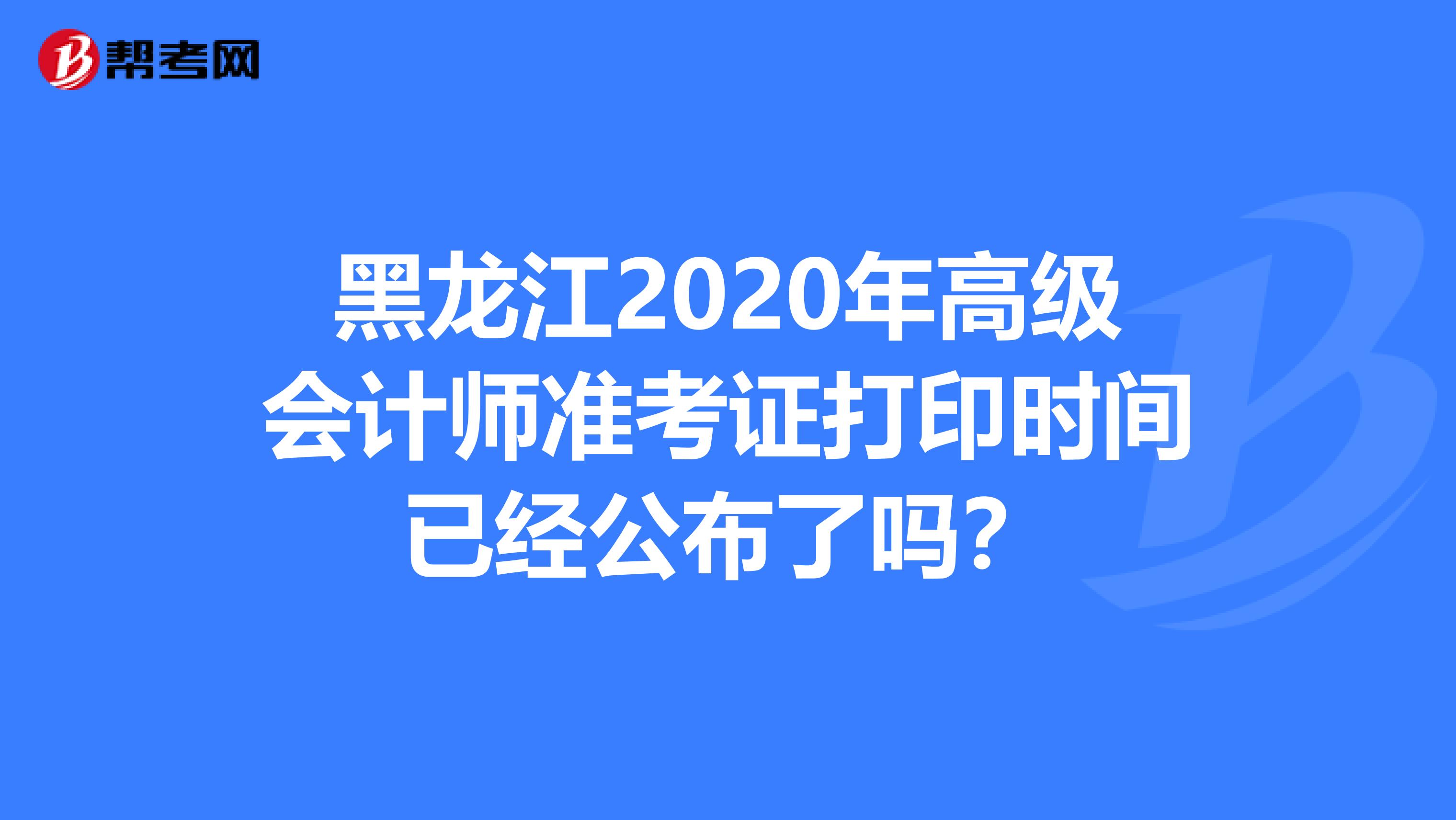 黑龙江2020年高级会计师准考证打印时间已经公布了吗？