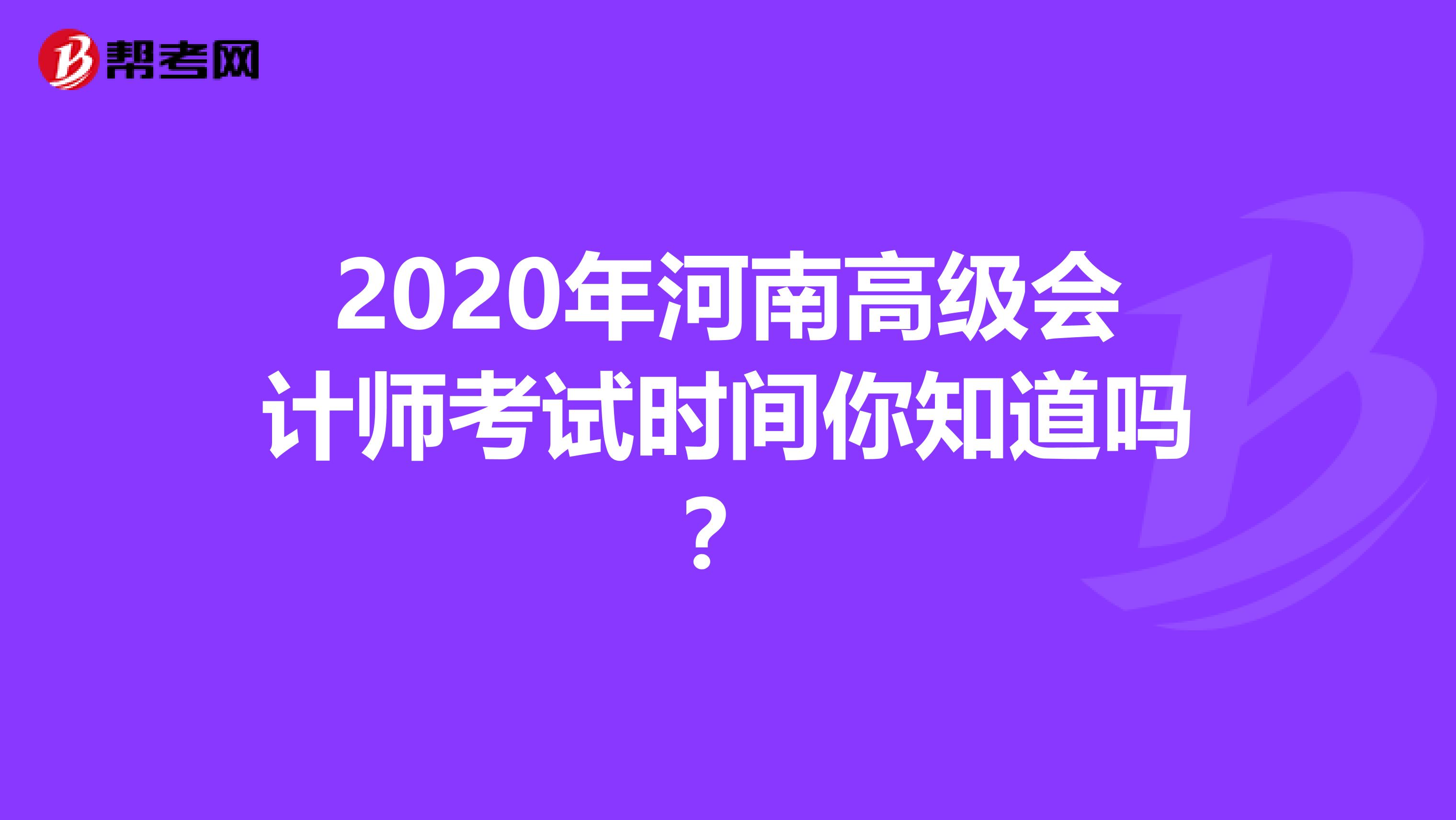 2020年河南高级会计师考试时间你知道吗？