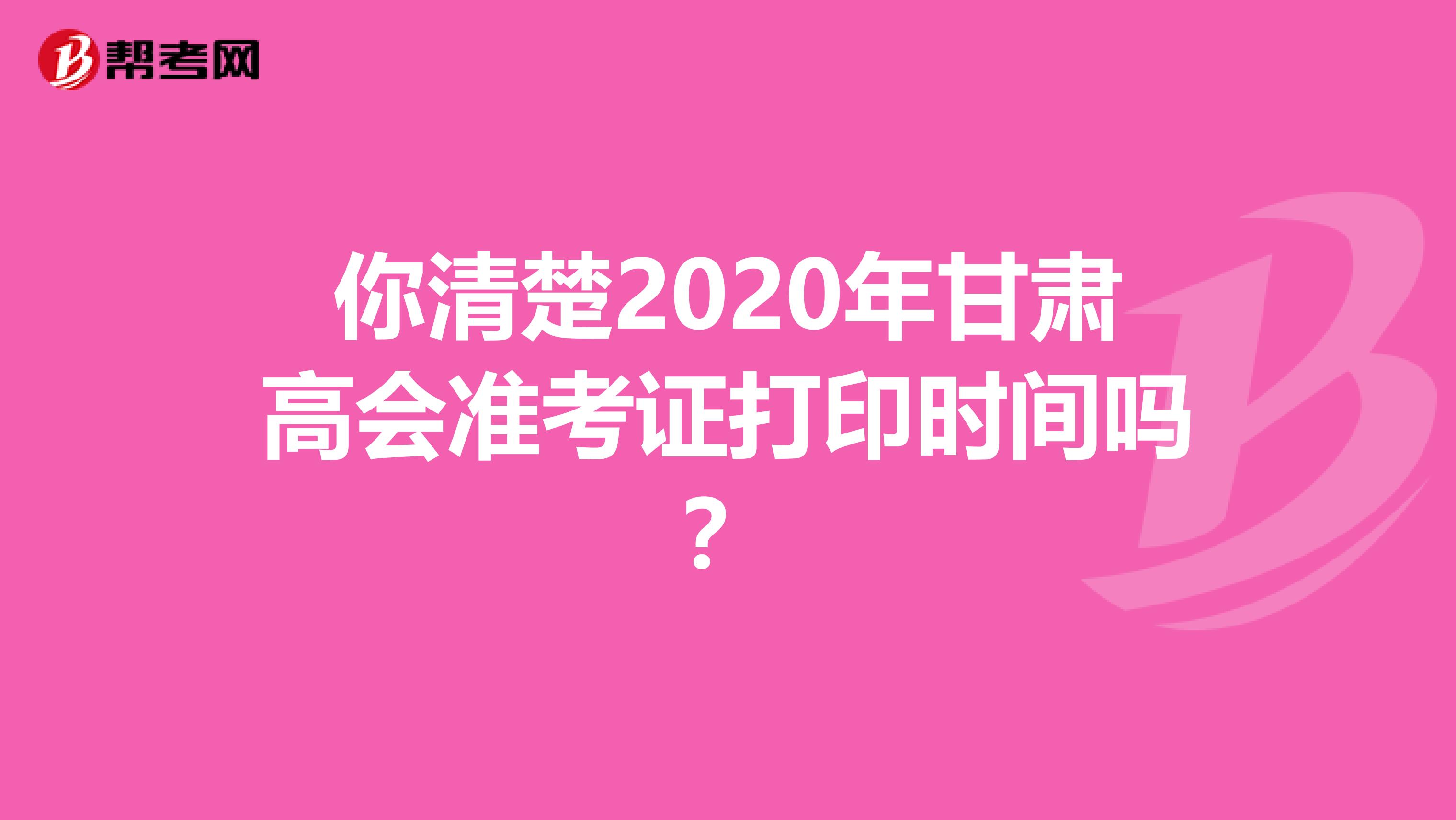 你清楚2020年甘肃高会准考证打印时间吗？