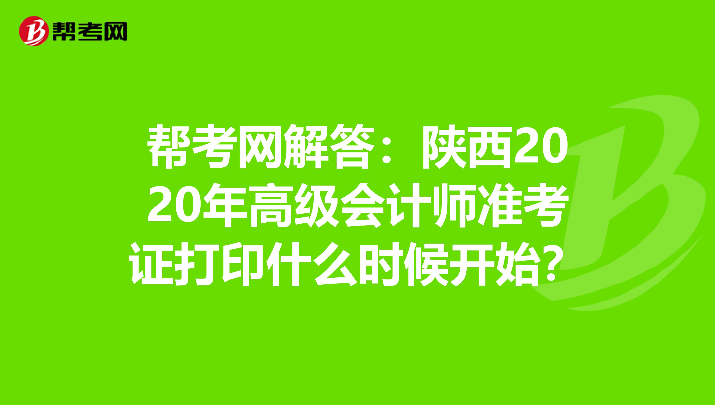 帮考网解答：陕西2020年高级会计师准考证打印什么时候开始？