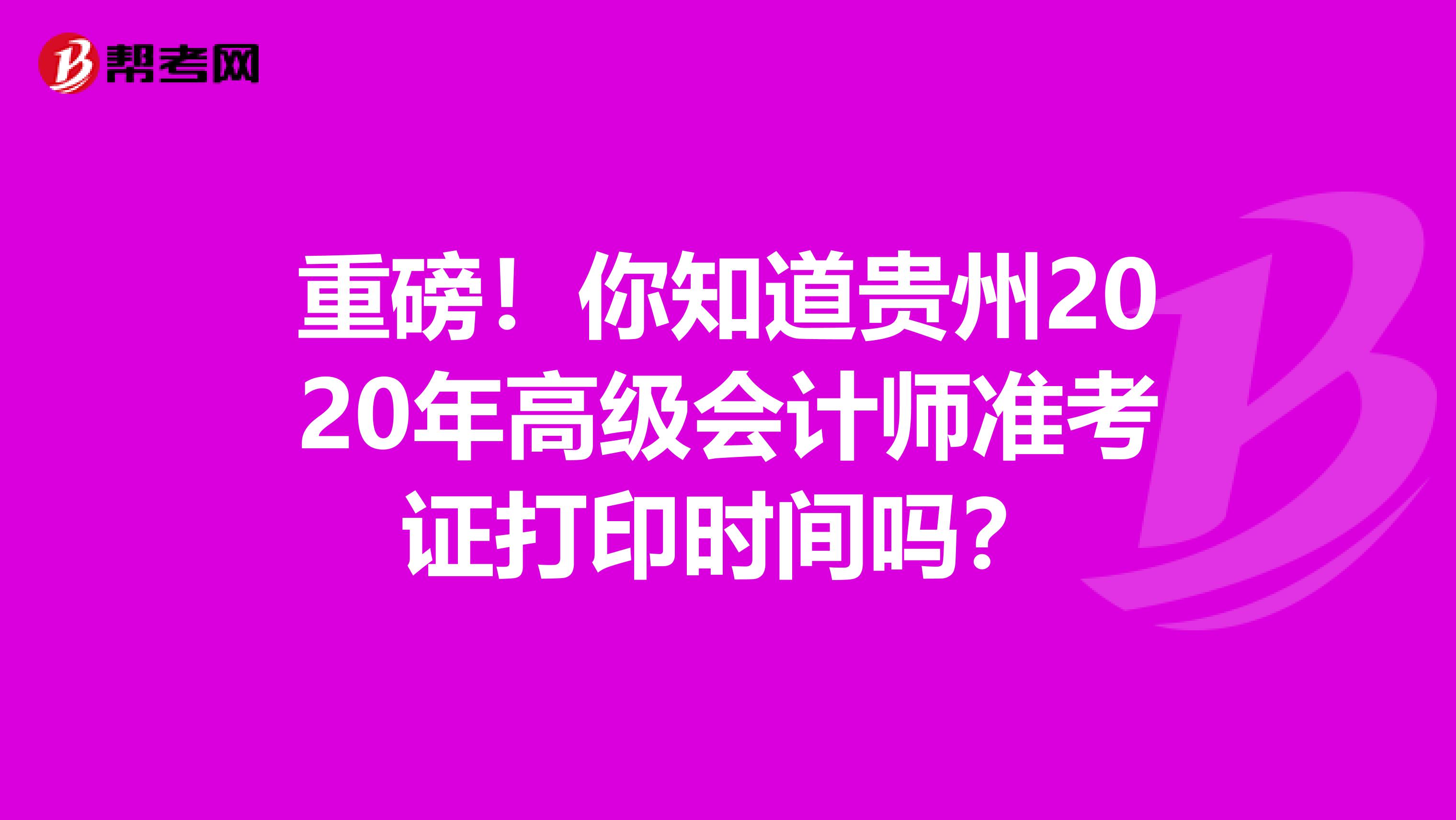 重磅！你知道贵州2020年高级会计师准考证打印时间吗？