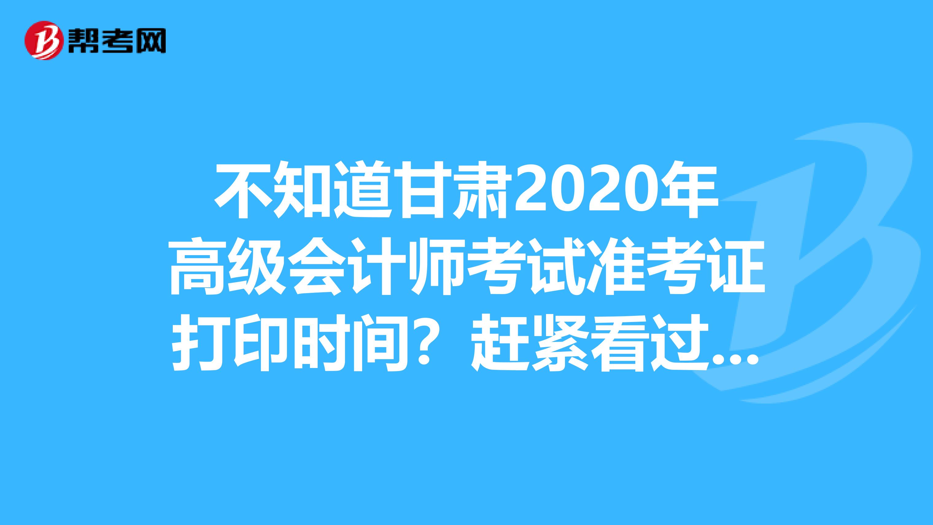 不知道甘肃2020年高级会计师考试准考证打印时间？赶紧看过来！