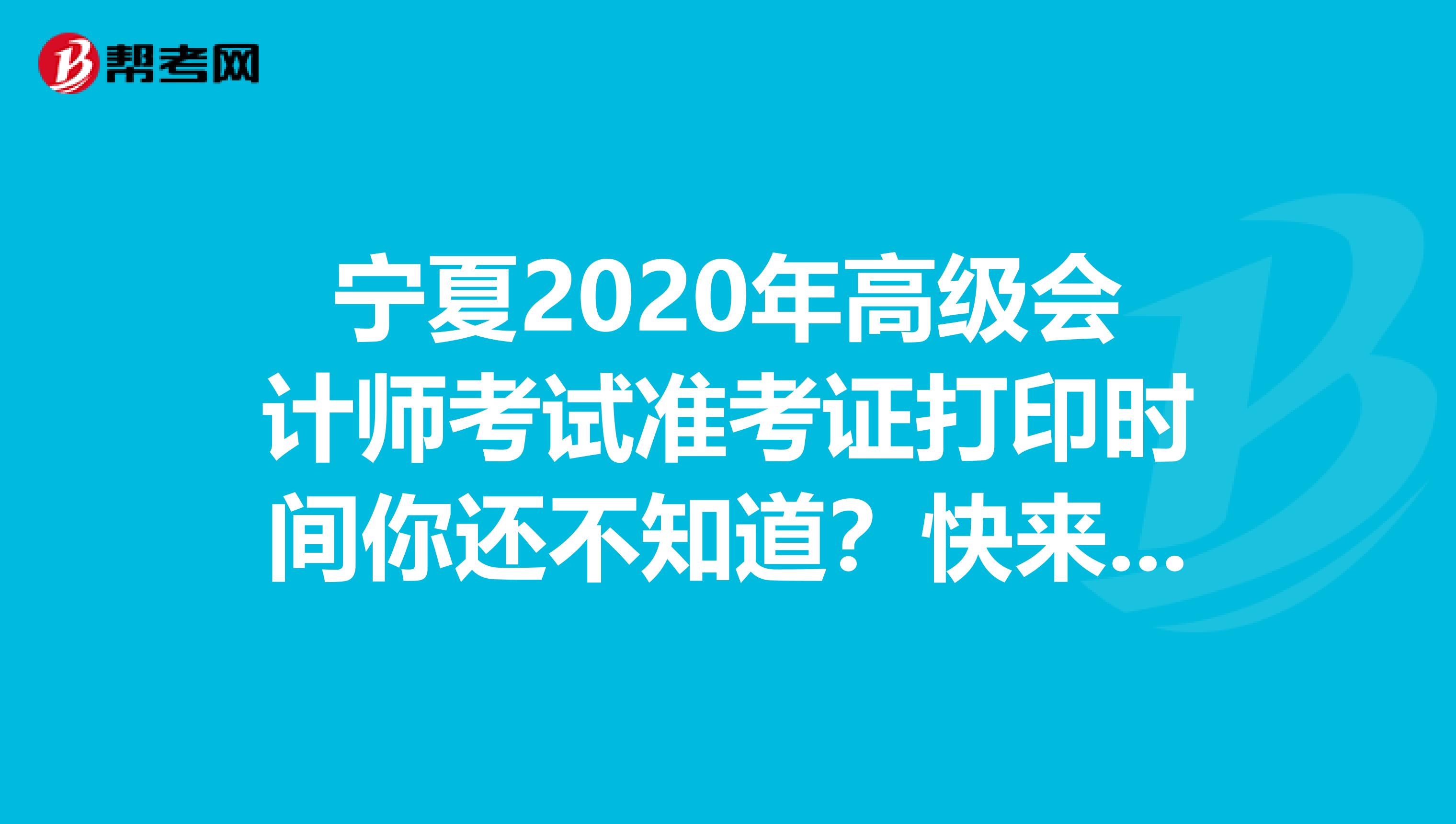 寧夏2020年高級會計師考試準(zhǔn)考證打印時間你還不知道？快來看看！