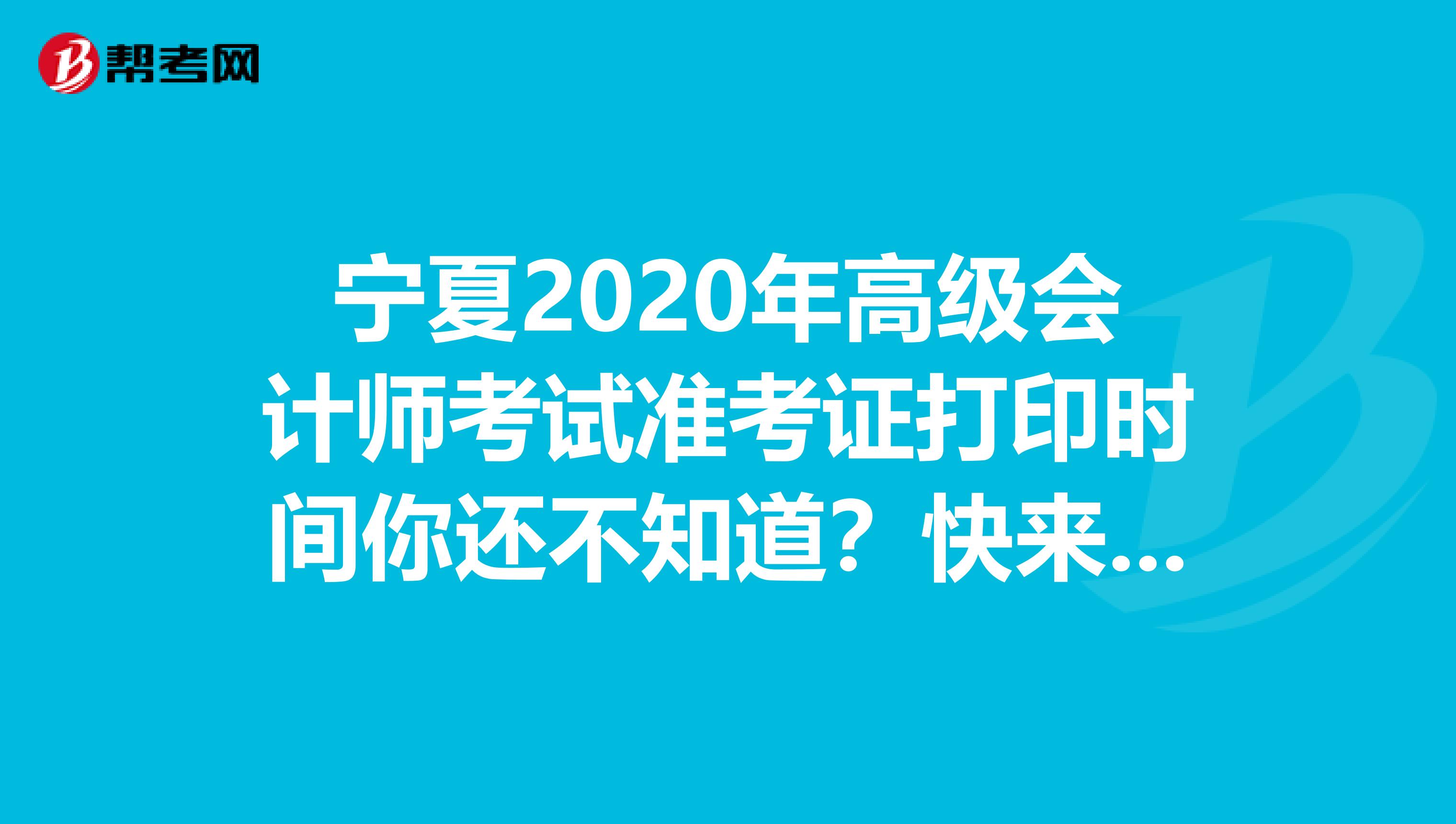 宁夏2020年高级会计师考试准考证打印时间你还不知道？快来看看！