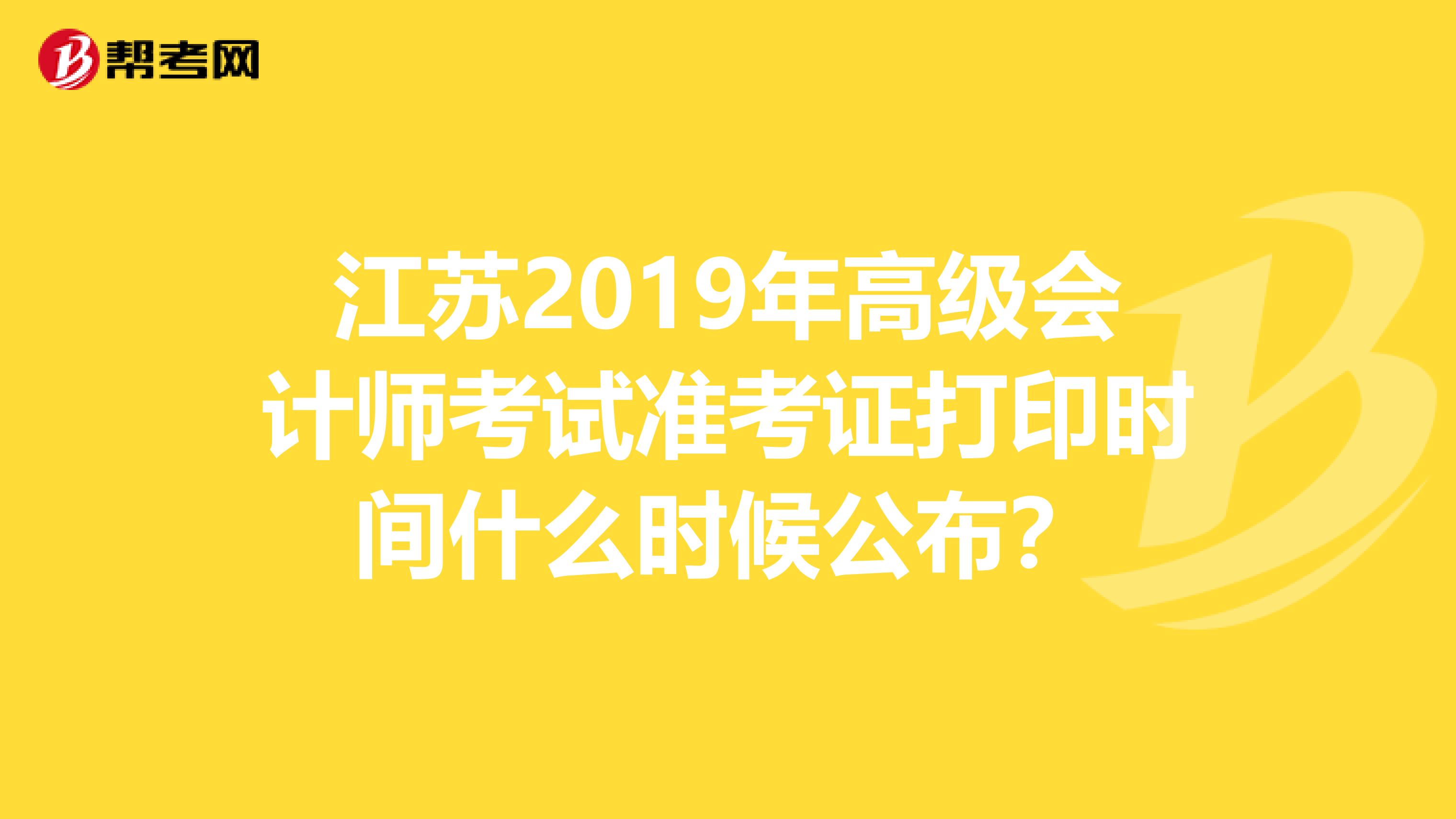 江苏2019年高级会计师考试准考证打印时间什么时候公布？