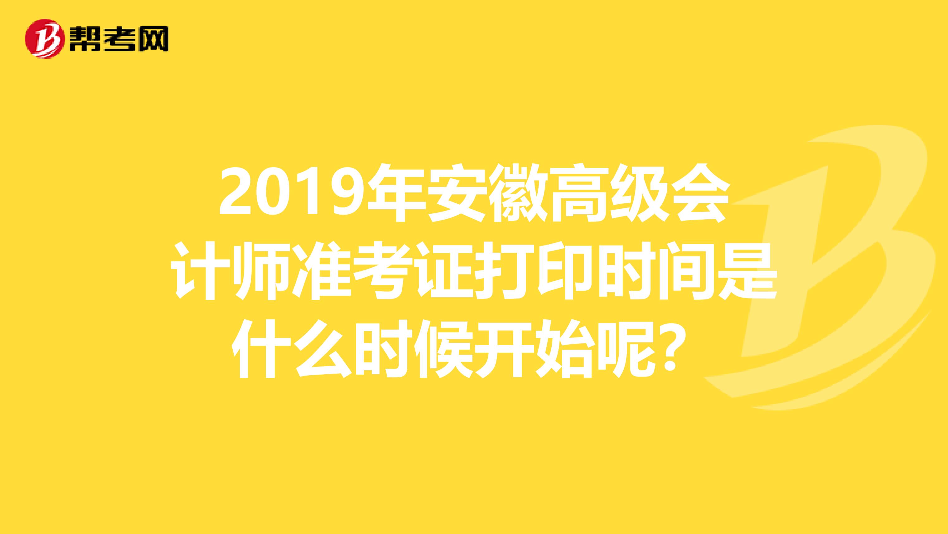 2019年安徽高级会计师准考证打印时间是什么时候开始呢？