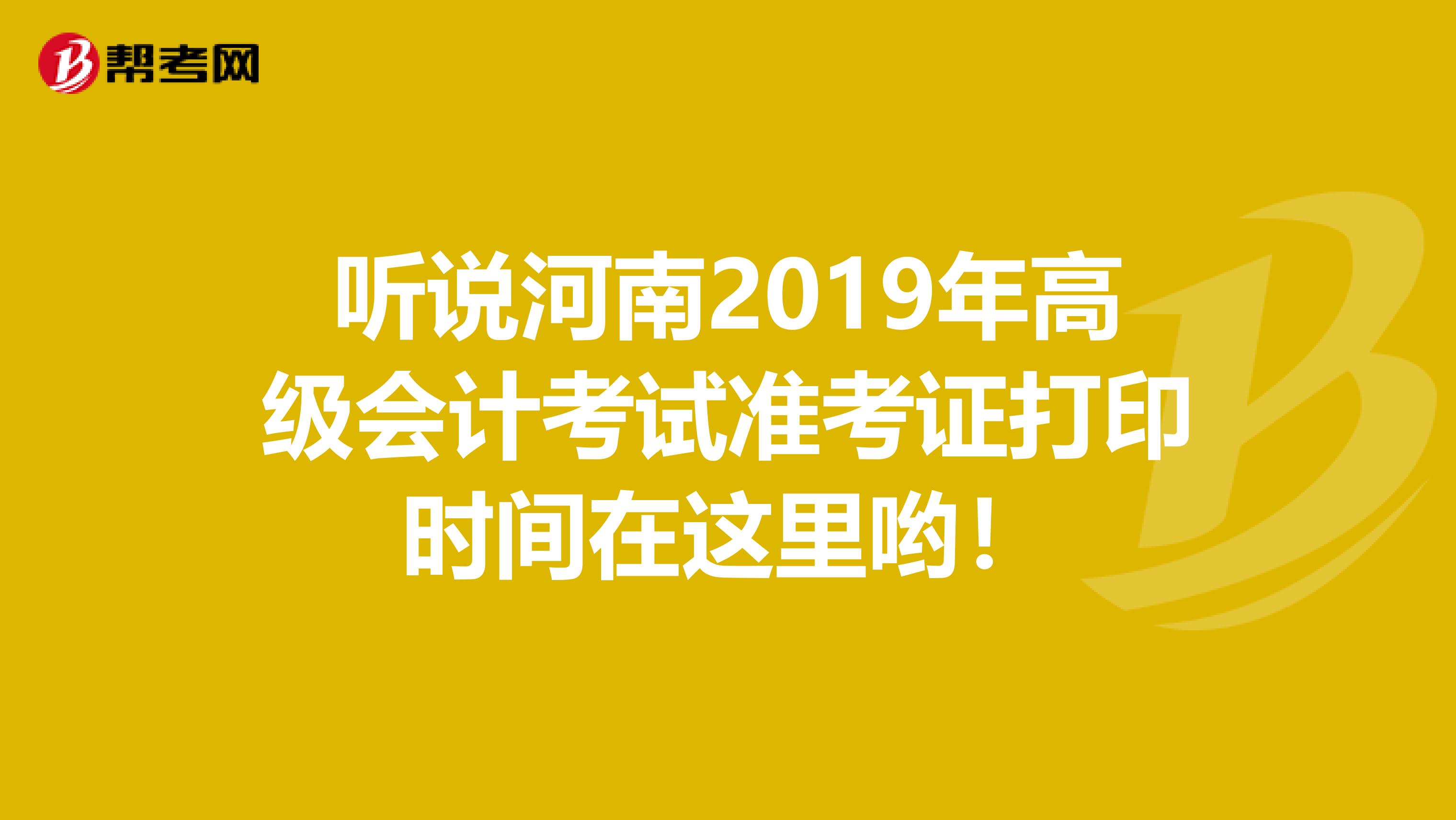 听说河南2019年高级会计考试准考证打印时间在这里哟！