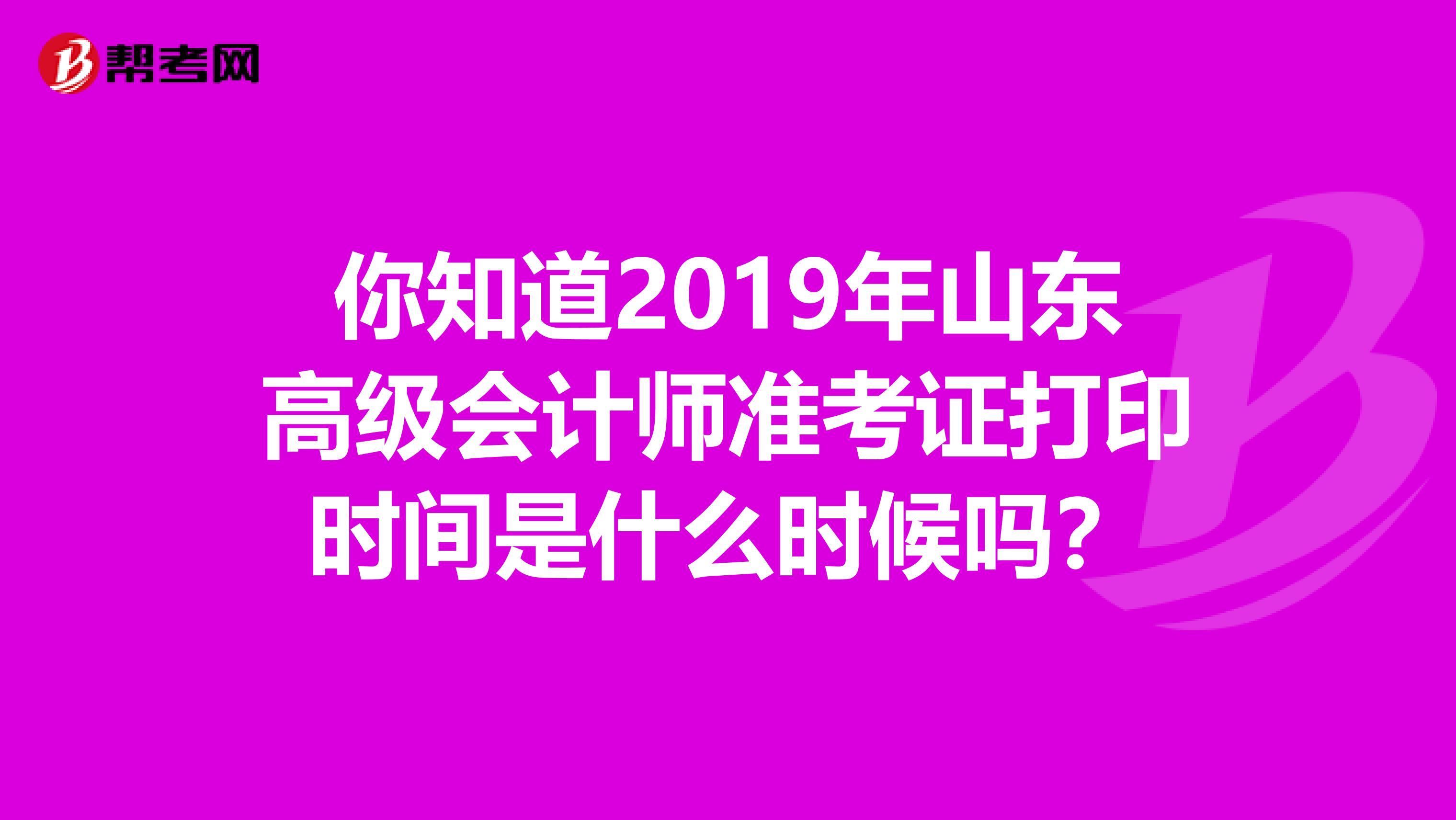 你知道2019年山東高級會計師準(zhǔn)考證打印時間是什么時候嗎？