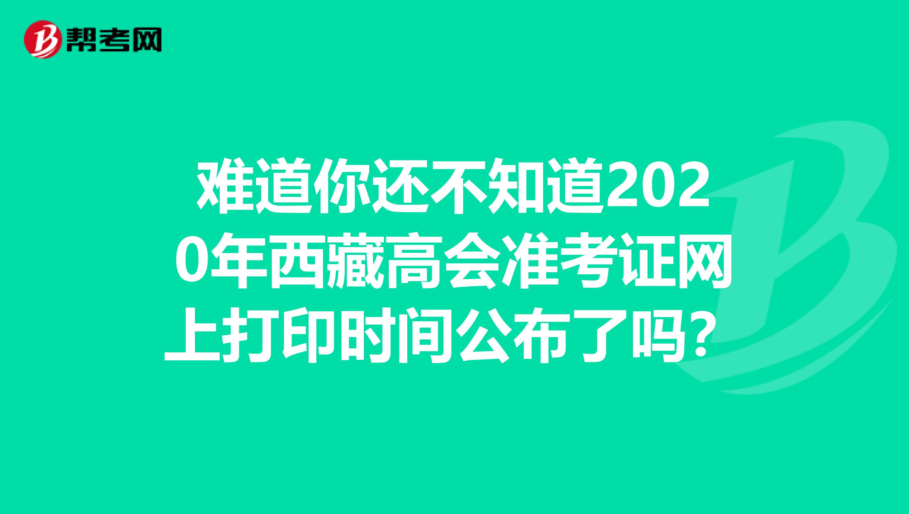 难道你还不知道2020年西藏高会准考证网上打印时间公布了吗？
