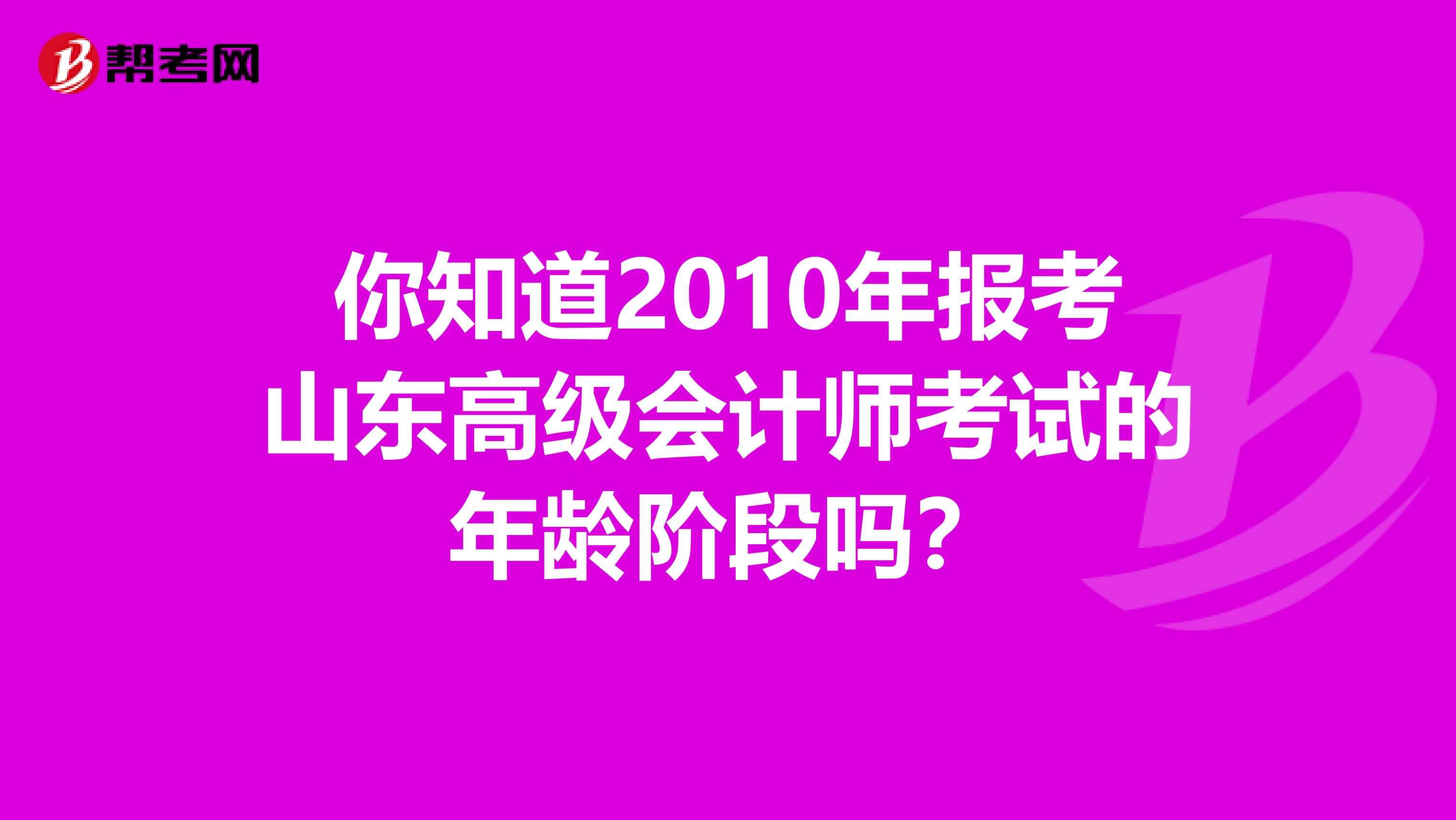 你知道2010年报考山东高级会计师考试的年龄阶段吗？