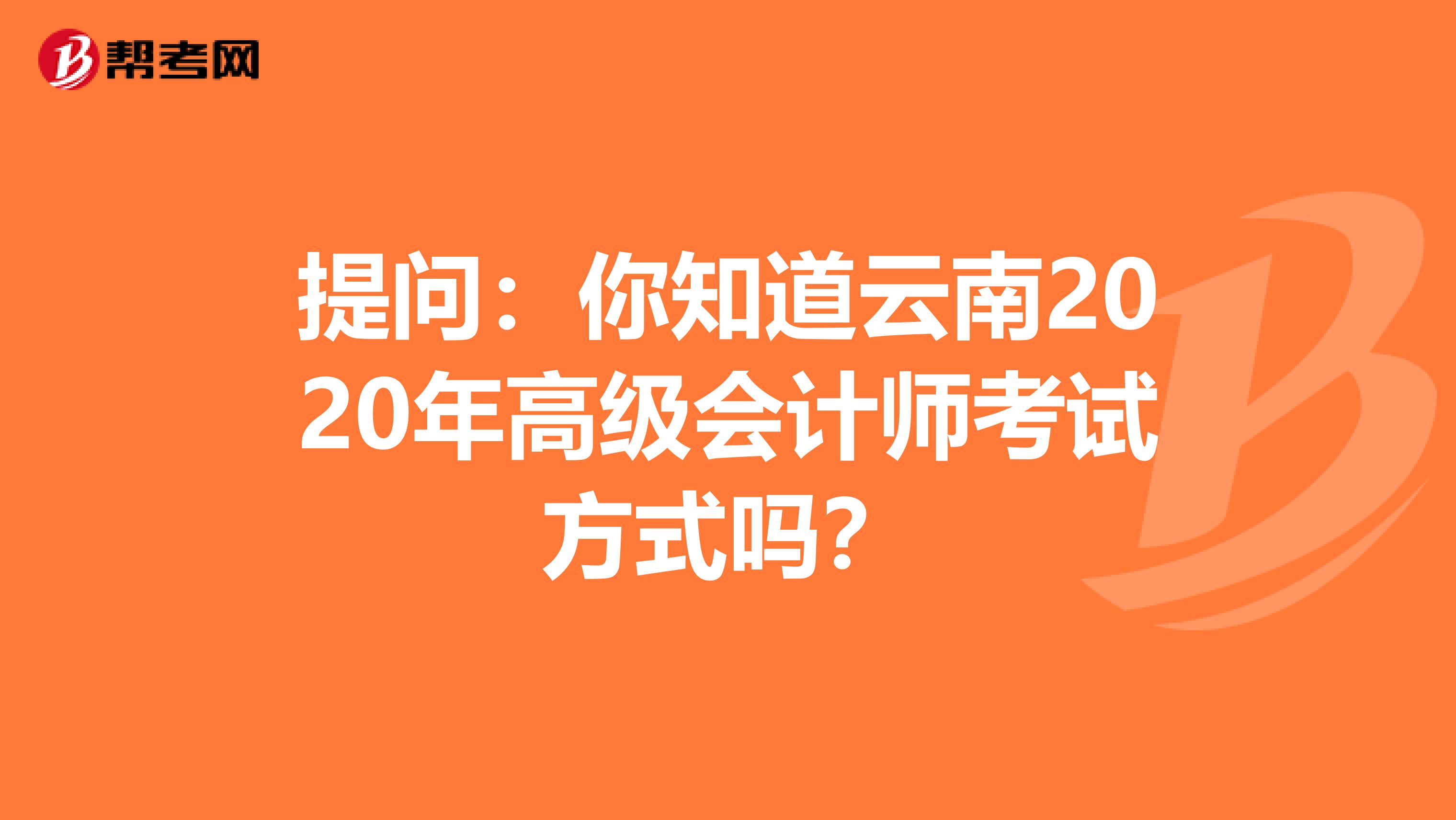 提问：你知道云南2020年高级会计师考试方式吗？