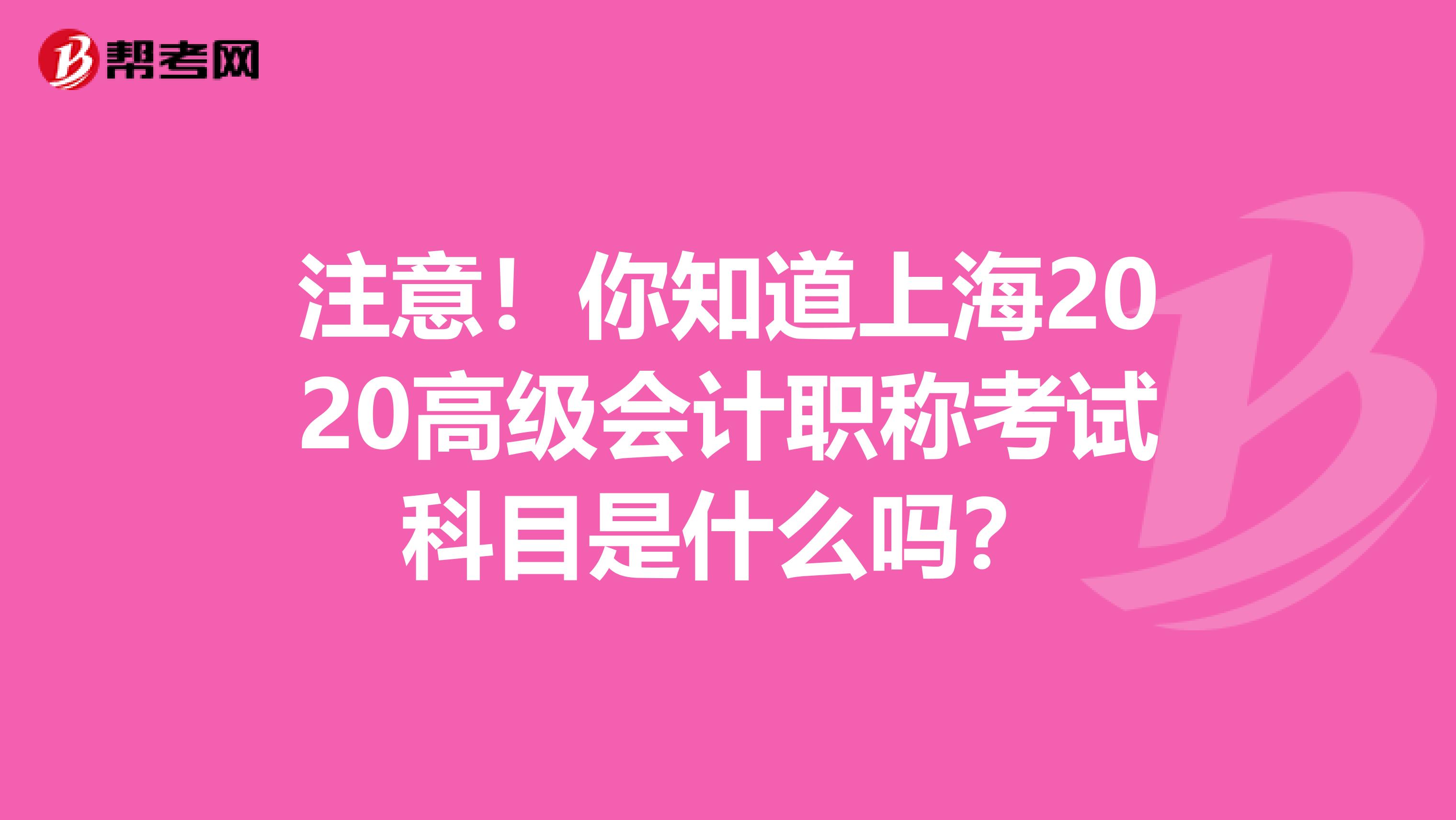 注意！你知道上海2020高级会计职称考试科目是什么吗？