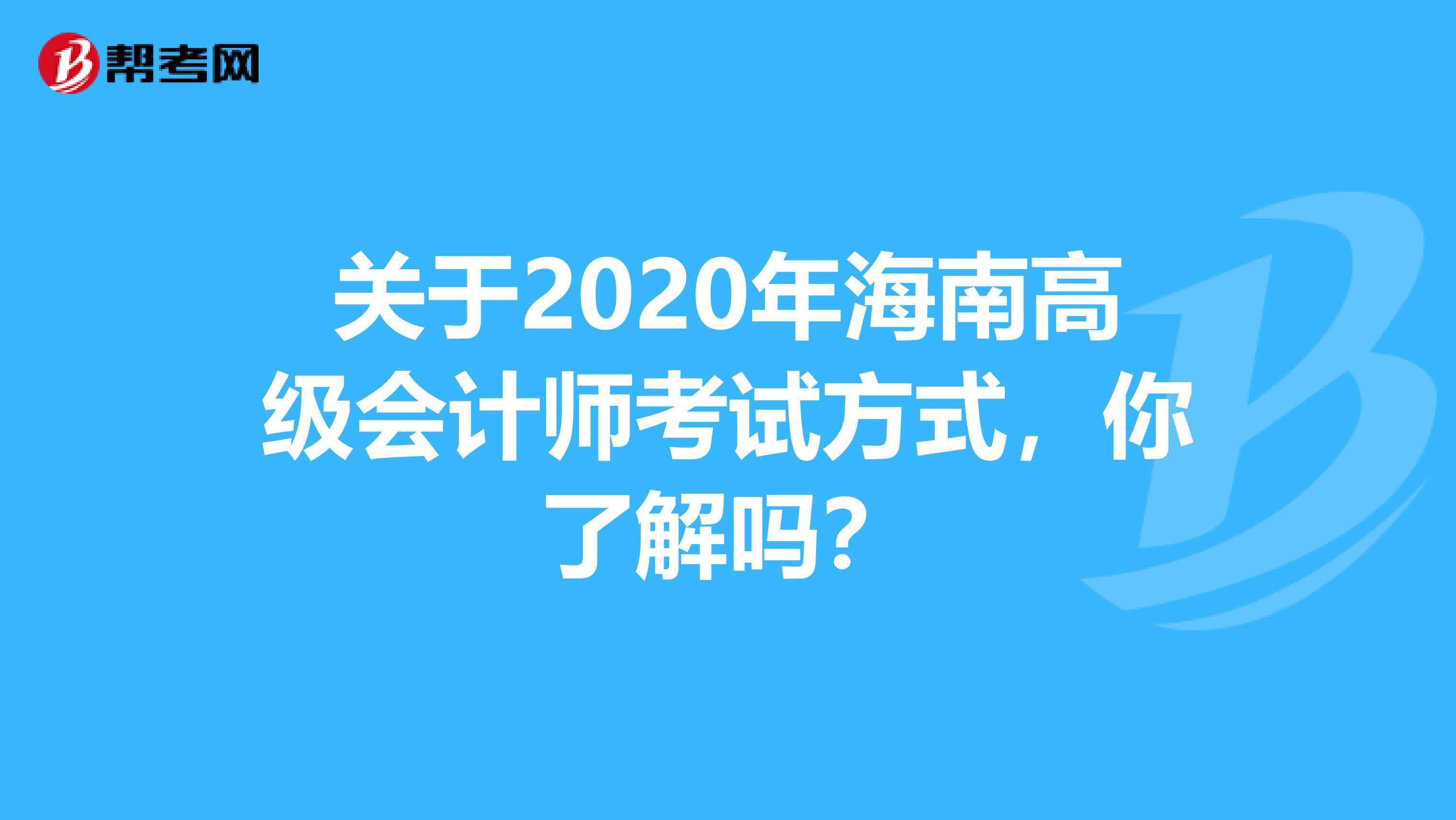 关于2020年海南高级会计师考试方式，你了解吗？
