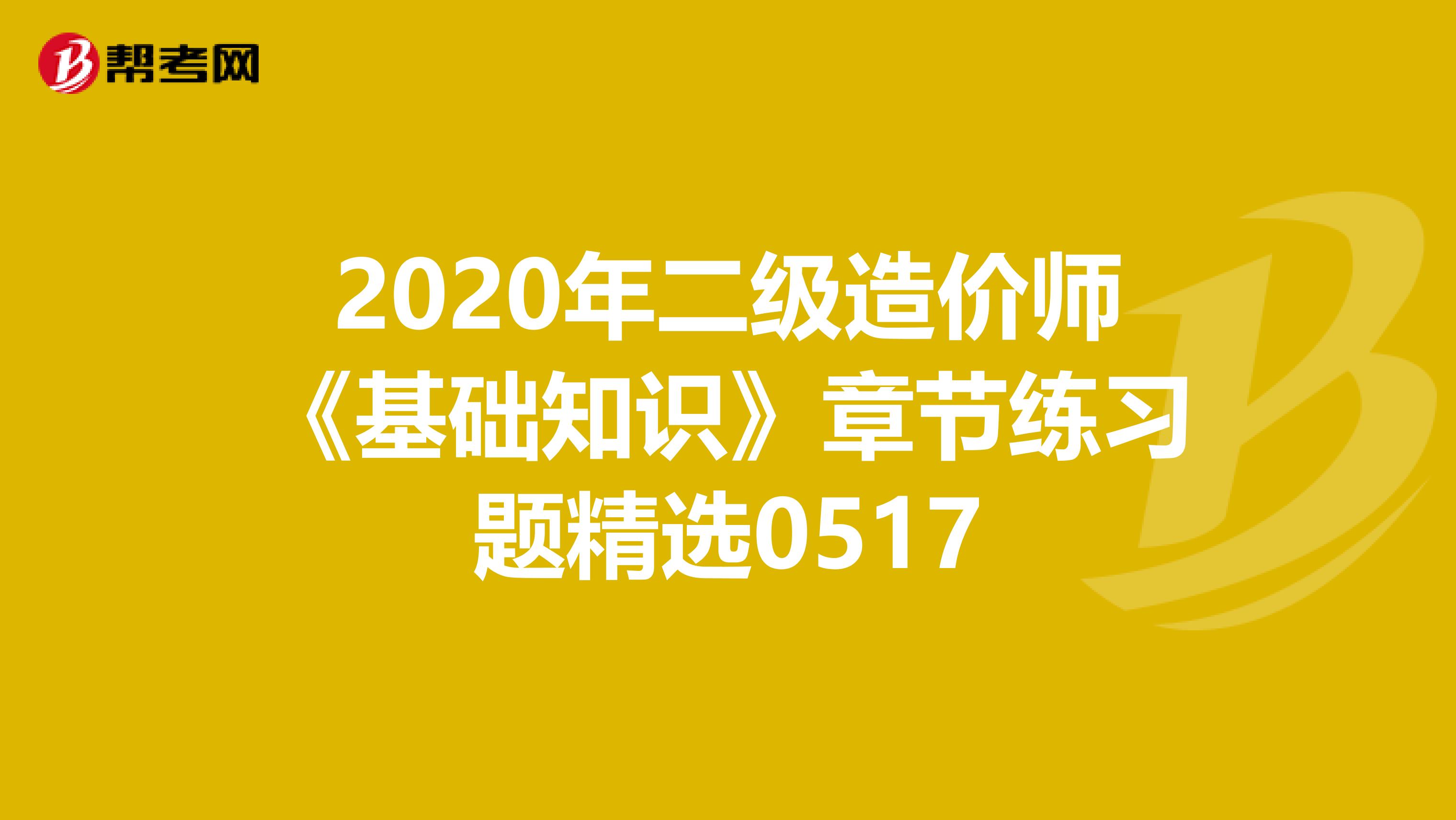 2020年二级造价师《基础知识》章节练习题精选0517