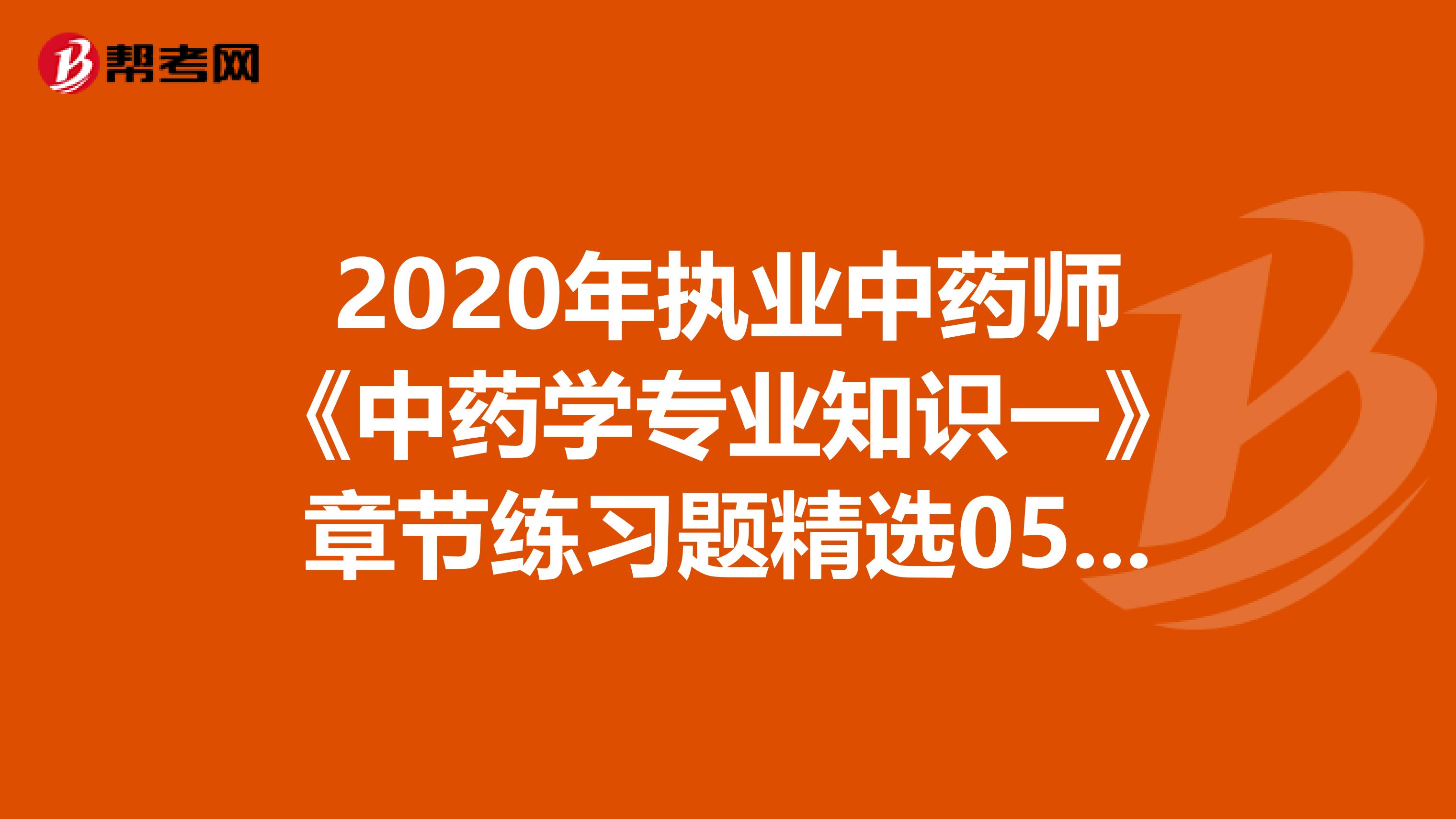 2020年执业中药师《中药学专业知识一》章节练习题精选0517