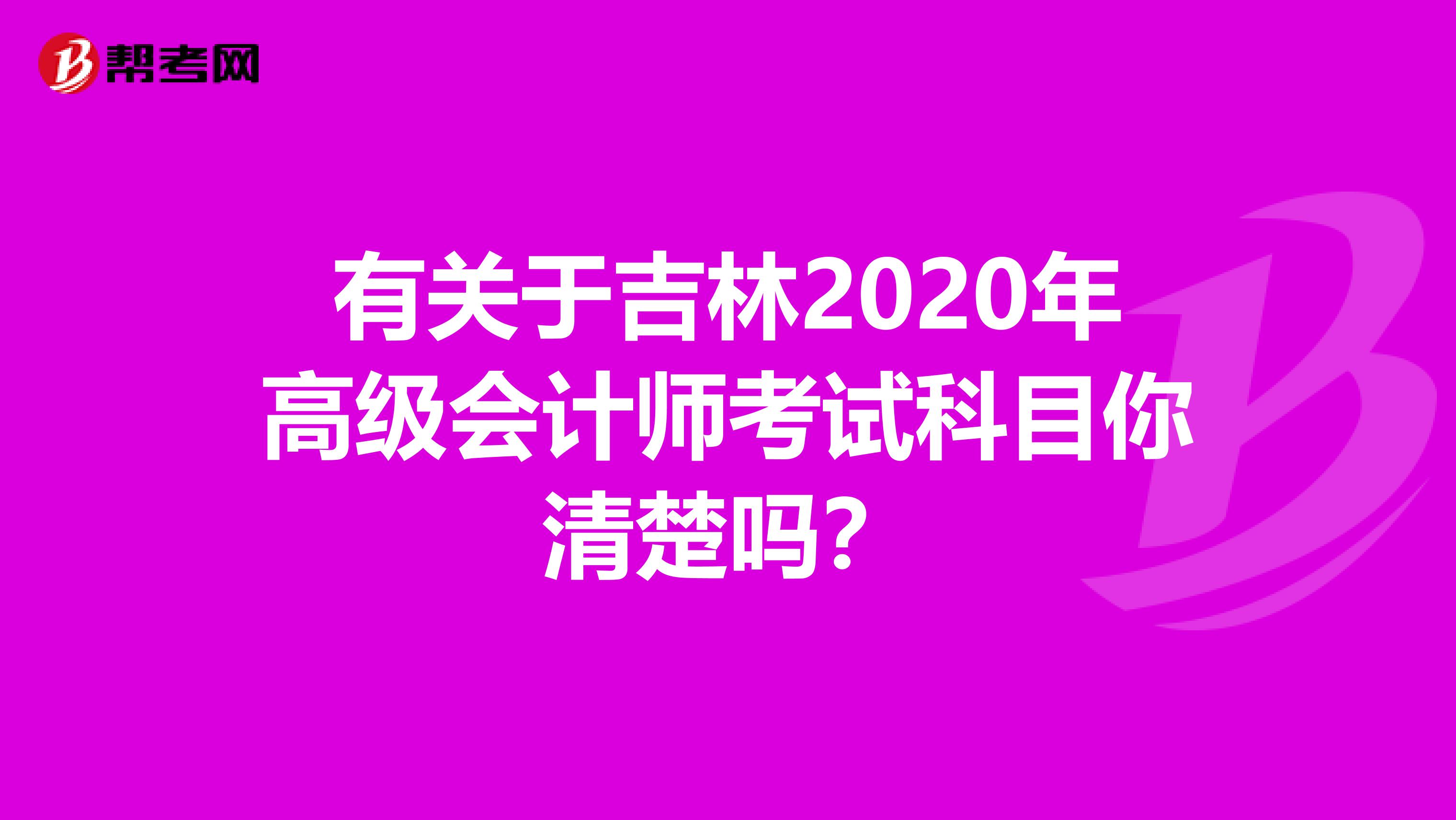 有关于吉林2020年高级会计师考试科目你清楚吗？