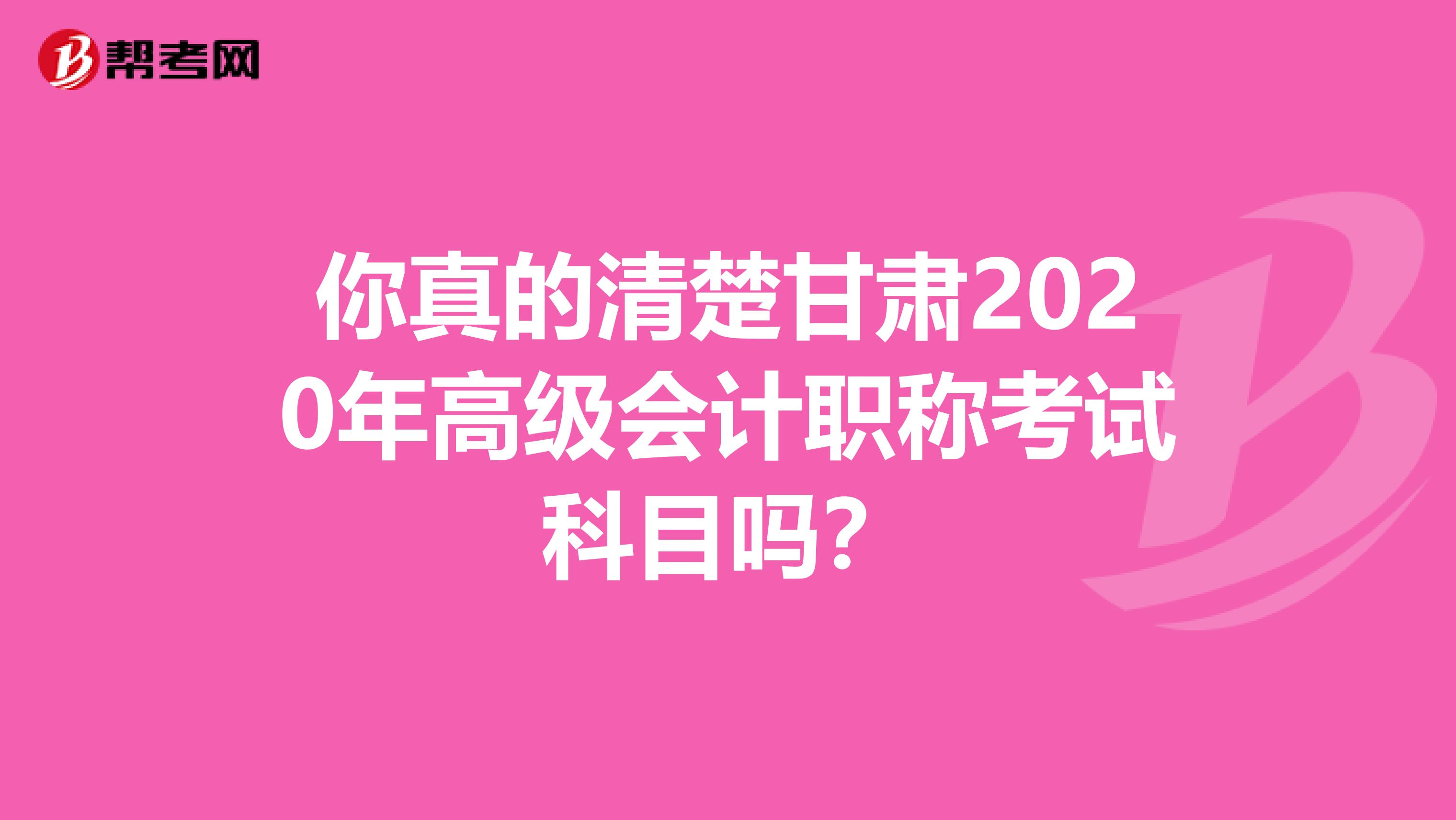 你真的清楚甘肃2020年高级会计职称考试科目吗？